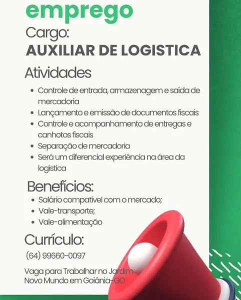 emprego
Cargo:
AUXILIAR DE LOGISTICA

Atividades

© Controle de entrada, armazenagem e saida de
mercadoria

* Langamento € emissdo de documentos fiscais

© Controle e acompanhamento de entregas e
canhotos fiscais

© Separagdo de mercadioria

¢ SerG.um diferencial experiéncia na area da
logistica

Beneficios:

 Saldrio compativel como mercado;
¢ Vale-transporte;
e Vale-alimentagdo

Curriculo:
(64) 99660-0097

Vaga para Trabalhar no J
Novo Mundo em Goiaini emprego
Cargo:
AUXILIAR DE LOGISTICA

Atividades

* Controle de entrada, armazenagem e saida de
mercadoria

* Langamento e emissdo de documentos fiscais

* Controle e acompanhamento de entregas e
canhotos fiscais

* Separagdo de mercadoria

© Serd.um diferencial experiéncia na Grea da
logistica

Beneficios:

 Saldrio compativel como mercado;
¢ Vale-transporte;
¢ Vale-alimentagcao

Curriculo:
(64) 99660-0097

Vaga para Trabalhar no J
Novo Mundo em Goidnia: emprego
Cargo:
AUXILIAR DE LOGISTICA

Atividades

© Controle de entrada, armaz...