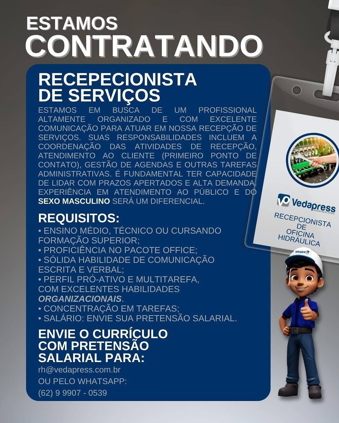 ESTAMOS

CONTRATANDO

RECEPECIONISTA
DE SERVICOS

   
     

LIDAR

     

     
   
   

fSqelaiet seals ee

SEXO MASCULINO SER

REQUISITOS:

 

ENVIE O CURRICULO
COM PRETENSAO
TNS NYS ESTAMOS

CONTRATANDO

RECEPECIONISTA
DE SERVICOS

ESTAMOS EM BUSCA DE UM _ PROFISSIONAL |
ALTAMENTE ORGANIZADO E COM _ EXCELENTE

COMUNICAGAO PARA ATUAR EM NOSSA RECEPGAO DE |
SERVIGOS. SUAS RESPONSABILIDADES INCLUEM A |
COORDENAGAO DAS ATIVIDADES DE RECEPGAO, |
ATENDIMENTO AO CLIENTE (PRIMEIRO PONTO DE/
CONTATO), GESTAO DE AGENDAS E OUTRAS TAREFAS/
ADMINISTRATIVAS. E FUNDAMENTAL TER CAPACIDADE
DE LIDAR COM PRAZOS APERTADOS E ALTA DEMANDA,
EXPERIENCIA EM ATENDIMENTO AO PUBLICO E DO
SEXO MASCULINO SERA UM DIFERENCIAL. |

REQUISITOS:

* ENSINO MEDIO, TECNICO OU CURSANDO
FORMACAO SUPERIOR; (

+ PROFICIENCIA NO PACOTE OFFICE; =
+ SOLIDA HABILIDADE DE COMUNICAGAO
Sel NPI siadey

+ PERFIL PRO-ATIVO E MULTITAREFA,

COM EXCELENTES HABILIDADES
ORGANIZACIONAIS.

* CONCENTRAGAO EM TAREFAS;

* SALARIO: ENVIE SUA PRETENSAO SALARIAL.

ENVIE O CURRICULO
COM PRETENSAO
SALARIAL PARA:

rh@vedapress.com.br
OU PELO WHATSAPP;:
(62) 9 9907 - 0539 ESTAMOS

CONTRATANDO

RECEPECIONISTA
Deore)

   
 
  

  
  

SEXO MASCULINO 5

REQUISITOS:

OT

ENVIE O CURRICULO
COM PRETENSAO
SALARIAL PARA:

i ESTAMOS

CONTRATANDO

RECEPECIONISTA
DE SERVICOS

ESTAMOS EM _ BUSCA UM PROFISSIONAL |
ALTAMENTE ee aoe ° COM EXCELENTE |
COMUNICAGAO PARA ATUAR EM NOSSA RECEPGAO DE |
SERVICOS. SUAS RESPONSABILIDADES INCLUEM A |
COORDENAGAO DAS ATIVIDADES DE RECEPGAO, |
ATENDIMENTO AQ CLIENTE (PRIMEIRO PONTO DE/
CONTATO), GESTAO DE AGENDAS E OUTRAS TAREFAS/
ADMINISTRATIVAS. E FUNDAMENTAL TER CAPACIDADE
DE LIDAR COM PRAZOS APERTADOS E ALTA DEMANDA,
EXPERIENCIA EM ATENDIMENTO AO PUBLICO E By
SEXO MASCULINO SERA UM DIFERENCIAL.

REQUISITOS:

* ENSINO MEDIO, TECNICO OU CURSANDO |
FORMAGAO SUPERIOR; i
* PROFICIENCIA NO PACOTE OFFICE; =
* SOLIDA HABILIDADE DE COMUNICAGAO
S01 =aV) iol sy i

* PERFIL PRO-ATIVO E MULTITAREFA,

COM EXCELENTES HABILIDADES
ORGANIZACIONAIS.

* CONCENTRAGAO EM TAREFAS;

* SALARIO: ENVIE SUA PRETENSAO SALARIAL.

ENVIE O CURRICULO
COM PRETENSAO
SALARIAL PARA:

rh@vedapress.com.br
OU PELO WHATSAPP:
(62) 9 9907 - 0539 ESTAMOS

CONTRATANDO

xe 15 (e)NS|
DE SERVICOS

    
   

  
  

Bao Celle eke

REQUISITOS:

 

ENVIE O CURRICULO
COM PRETENSAO
TNT ESTAMOS

CONTRATANDO

RECEPECIONISTA
DE SERVICOS | a

ESTAMOS EM BUSCA DE UM _ PROFISSIONAL |
ALTAMENTE ORGANIZADO E COM _ EXCELENTE |
COMUNICAGAO PARA ATUAR EM NOSSA RECEPGAO DE |
SERVICOS. SUAS RESPONSABILIDADES INCLUEM A |
COORDENACAO DAS ATIVIDADES DE RECEPGAO, |
ATENDIMENTO AO CLIENTE (PRIMEIRO PONTO DE|
CONTATO), GESTAO DE AGENDAS E OUTRAS Tso)
ADMINISTRATIVAS. E FUNDAMENTAL TER CAPACIDADE
DE LIDAR COM PRAZOS APERTADOS E ALTA DEMANDA,
EXPERIENCIA EM ATENDIMENTO AO PUBLICO E a

SEXO MASCULINO SERA UM DIFERENCIAL.

REQUISITOS:

* ENSINO MEDIO, TECNICO OU CURSANDO
FORMAGAO SUPERIOR;

* PROFICIENCIA NO PACOTE OFFICE;

¢ SOLIDA HABILIDADE DE COMUNICAGAO
ESCRITA E VERBAL;

¢ PERFIL PRO-ATIVO E MULTITAREFA,
COM EXCELENTES HABILIDADES
ORGANIZACIONAIS.

* CONCENTRAGAO EM TAREFAS;

* SALARIO: ENVIE SUA PRETENSAO SALARIAL.

ENVIE O CURRICULO
COM PRETENSAO
SALARIAL PARA:

th@vedapress.com.br
OU PELO WHATSAPP:
(62) 9 9907 - 0539 ESTAMOS

CONTRATANDO ;

RECEPECIONISTA
DE SERVICOS

rayon 1 cee] a (eee

REQUISITOS:

 

ENVIE O CURRICULO
COM PRETENSAO
SALARIAL PARA: ESTAMOS

CONTRATANDO

RECEPECIONISTA
DE SERVICOS |; a

ESTAMOS EM BUSCA DE UM _ PROFISSIONAL i}
ALTAMENTE ORGANIZADO E COM _ EXCELENTE |
COMUNICACAO PARA ATUAR EM NOSSA RECEPCAO DE |
SERVICOS. SUAS RESPONSABILIDADES INCLUEM a
COORDENACAO DAS ATIVIDADES DE RECEPCAO, |
ATENDIMENTO AO CLIENTE (PRIMEIRO PONTO DE/
CONTATO), GESTAO DE AGENDAS E OUTRAS PAs
ADMINISTRATIVAS. E FUNDAMENTAL TER CAPACIDADE
DE LIDAR COM PRAZOS APERTADOS E ALTA DEMANDA,
EXPERIENCIA EM ATENDIMENTO AO PUBLICO E Dp

SEXO MASCULINO SERA UM DIFERENCIAL.

REQUISITOS: }
* ENSINO MEDIO, TECNICO OU CURSANDO |
FORMAGAO SUPERIOR; {
* PROFICIENCIA NO PACOTE OFFICE;

* SOLIDA HABILIDADE DE COMUNICAGAO

sO SUN PU main sy

* PERFIL PRO-ATIVO E MULTITAREFA,

COM EXCELENTES HABILIDADES
ORGANIZACIONAIS.

* CONCENTRAGAO EM TAREFAS;

* SALARIO: ENVIE SUA PRETENSAO SALARIAL.

ENVIE O CURRICULO
COM PRETENSAO
SALARIAL PARA:

rh@vedapress.com.br
OU PELO WHATSAPP:
(62) 9 9907 - 0539 ESTAMOS

CONTRATANDO F

RECEPECIONISTA
DE SERVICOS

SEXO MASCULINO ~ __

REQUISITOS:

 

ENVIE O CURRICULO
COM PRETENSAO
ys NT ESTAMOS

CONTRATANDO

RECEPECIONISTA
DE SERVICOS

ESTAMOS EM BUSCA DE UM _ PROFISSIONAL

ALTAMENTE ORGANIZADO E COM _ EXCELENTE

COMUNICACAO PARA ATUAR EM NOSSA RECEPCAO DE |
SERVIGOS. SUAS RESPONSABILIDADES INCLUEM A |
COORDENACAO DAS ATIVIDADES DE RECEPCAO, |
ATENDIMENTO AO CLIENTE (PRIMEIRO PONTO DE}
CONTATO), GESTAO DE AGENDAS E OUTRAS TAREFAS/
ADMINISTRATIVAS. E FUNDAMENTAL TER CAPACIDADE
DE LIDAR COM PRAZOS APERTADOS E ALTA DEMANDA.
EXPERIENCIA EM ATENDIMENTO AO PUBLICO E DO
SEXO MASCULINO SERA UM DIFERENCIAL. |

REQUISITOS:

* ENSINO MEDIO, TECNICO OU CURSANDO ;
FORMACAO SUPERIOR; (
* PROFICIENCIA NO PACOTE OFFICE;

* SOLIDA HABILIDADE DE COMUNICAGAO
esXO1 nN Windy

* PERFIL PRO-ATIVO E MULTITAREFA,

COM EXCELENTES HABILIDADES
ORGANIZACIONAIS.

* CONCENTRAGAO EM TAREFAS;

* SALARIO: ENVIE SUA PRETENSAO SALARIAL.

ENVIE O CURRICULO
COM PRETENSAO
SALARIAL PARA:

rh@vedapress.com.br
OU PELO WHATSAPP:
(62) 9 9907 - 0539