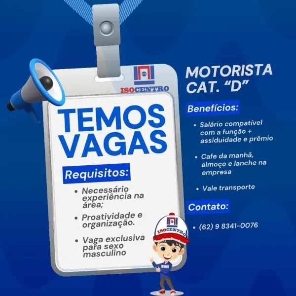 MOTORISTA
CAT. “D”

Beneficios:

* Salario compativel
ree M Carleen
assiduidade e prémio

« Cafe da manha,
almogo e lanche na

empresa
e Necessario PVA ekee co
experiéncia na
area; ene
Wereaie-1 cos
 Proatividade e
organizagao.
+ (62) 9 8341-0076

e Vaga exclusiva
ara sexo
masculino e Necessario
experiéncia na

area;

 Proatividade e
organizagao.

° Vaga exclusiva
ara sexo
masculino

MOTORISTA
CAT. “D”

si-yalevieleets

Pay gilt) ehco
ere slo
assiduidade e prémio

* Cafe da manha,
Prato

empresa

« Vale transporte

| Contato:

° (62) 9 8341-0076 MOTORISTA
CAT. “D”

Beneficios:

* Salario compativel
com a fungao +
assiduidade e prémio

« Cafe da manha,

oe ' almogo e lanche na
Requisitos eee

e Necessario BOVE hers cuass
experiéncia na

area; ener
— | Contato:
 Proatividade e {
organizagao.
(YR LA

° Vaga exclusiva
ara sexo
masculino } as
| Requisitos:

e Necessario
experiéncia na

area;

 Proatividade e
organizagao.

° Vaga exclusiva
ara sexo
masculino

MOTORISTA
CAT. “D”

Beneficio...