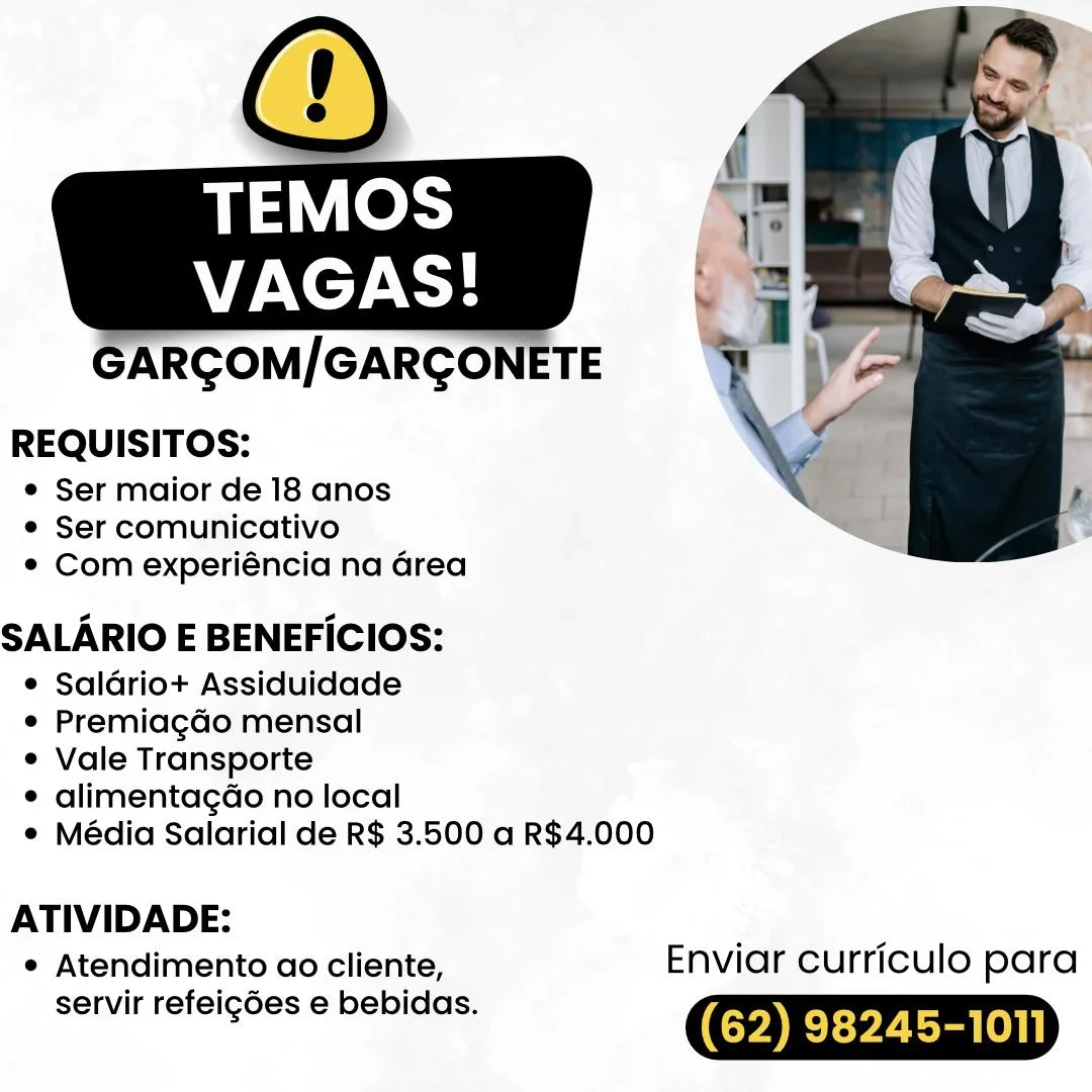 ARGOM/GARGONETE

REQUISITOS:

© Ser maior de 18 anos
® Ser comunicativo
e Com experiéncia na Grea

SALARIO E BENEFICIOS:

e Saldrio+ Assiduidade

e Premiagdo mensal

e Vale Transporte

e alimentagado no local

¢ Média Salarial de R$ 3.500 a R$4.000

 

ATIVIDADE:
e Atendimento ao cliente, Enviar curriculo para

servir refeigdes e bebidas. (62) 98245-1011 GARGOM/GARGONETE

REQUISITOS:

e Ser maior de 18 anos
e Ser comunicativo
° Com experiéncia na area

SALARIO E BENEFICIOS:

e Saladriot+ Assiduidade

e Premiagdo mensal

e Vale Transporte

¢ alimentagdo no local

e Média Salarial de R$ 3.500 a R$4.000

 

ATIVIDADE:
* Atendimento ao cliente, Enviar curriculo para

servir refeigdes e bebidas. (62) 98245-1011 ARGOM/GARGONETE

REQUISITOS:

e Ser maior de 18 anos
© Ser comunicativo
e¢ Com experiéncia na area

SALARIO E BENEFICIOS:

e Saldriot+ Assiduidade

e Premiagdo mensal

e Vale Transporte

e alimentagdo no local

° Média Salarial de R$ 3.500 a R$4.000

 

ATIVIDADE:
° Atendimento ao cliente, Enviar curriculo para

servir refeigdes e bebidas. (62) 98245-1011 TaN ess
VT NCT

GARGOM/GARGONETE

REQUISITOS:

e Ser maior de 18 anos
e Ser comunicativo
¢ Com experiéncia na Grea

SALARIO E BENEFICIOS:

e Saldrio+ Assiduidade

e Premiagdo mensal

e Vale Transporte

¢ alimentagdo no local

¢ Média Salarial de R$ 3.500 a R$4.000

    

ATIVIDADE:
e Atendimento ao cliente, Enviar curriculo para

servir refeigdes e bebidas. (62) 98245-1011 ARGOM/GARGONETE

REQUISITOS:

e Ser maior de 18 anos
e Ser comunicativo
e¢ Com experiéncia na Grea

SALARIO E BENEFICIOS:

e Saldriot+ Assiduidade

e Premiagdo mensal

e Vale Transporte

e alimentagao no local

¢ Média Salarial de R$ 3.500 a R$4.000

 

ATIVIDADE:
e Atendimento ao cliente, Enviar curriculo para

servir refeigdes e bebidas. (62) 98245-1011 TEMOS
VAGAS!

GARGOM/GARGONETE

REQUISITOS:

e Ser maior de 18 anos
e Ser comunicativo
¢ Com experiéncia na Grea

SALARIO E BENEFICIOS:

¢ Saldrio+ Assiduidade

e Premiagdo mensal

e Vale Transporte

¢ alimentagdo no local

¢ Média Salarial de R$ 3.500 a R$4.000

   

ATIVIDADE:
¢ Atendimento ao cliente, Enviar curriculo para

servir refeigdes e bebidas. (62) 98245-1011 REQUISITOS:

e¢ Ser maior de 18 anos
e Ser comunicativo
© Com experiéncia na Grea

SALARIO E BENEFICIOS:

e Saldrio+ Assiduidade

e Premiagdo mensal

e Vale Transporte

e alimentagao no local

¢ Média Salarial de R$ 3.500 a R$4.000

 

ATIVIDADE:
¢ Atendimento ao cliente, Enviar curriculo para
servir refeig¢des e bebidas. GARGOM/GARGONETE

REQUISITOS:

¢ Ser maior de 18 anos
¢ Ser comunicativo
¢ Com experiéncia na Grea

SALARIO E BENEFICIOS:

¢ Saldriot+ Assiduidade

¢ Premiagdo mensal

¢ Vale Transporte

© alimentagdo no local

¢ Média Salarial de R$ 3.500 a R$4.000

 

ATIVIDADE:
¢ Atendimento ao cliente, Enviar curriculo para

servir refeigdes e bebidas. (62) 98245-1011 REQUISITOS:

e Ser maior de 18 anos
e Ser comunicativo
© Com experiéncia na Grea

SALARIO E BENEFICIOS:

e Saldrio+ Assiduidade

e Premiagdo mensal

e Vale Transporte

e alimentagGo no local

© Média Salarial de R$ 3.500 a R$4.000

 

ATIVIDADE:
e Atendimento ao cliente, Enviar curriculo para

servir refeigdes e bebidas. (62) 98245-1011) TEMOS
VAGAS!

GARGOM/GARGONETE

REQUISITOS:

¢ Ser maior de 18 anos
¢ Ser comunicativo
* Com experiéncia na Grea

SALARIO E BENEFICIOS:

¢ Saldriot+ Assiduidade

¢ Premiagado mensal

¢ Vale Transporte

¢ alimentagdo no local

¢ Média Salarial de R$ 3.500 a R$4.000

   

ATIVIDADE:
¢ Atendimento ao cliente, Enviar curriculo para

servir refeigdes e bebidas. (62) 98245-1011