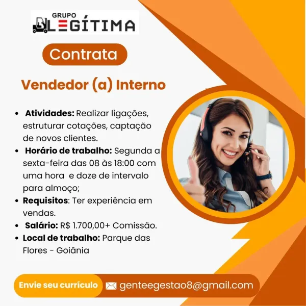GRUPO ¢

uL=GITIMA

Vendedor (a) Interno

° Atividades: Realizar ligagées,
estruturar cotagdes, captacdo
de novos clientes.

¢ HorGrio de trabalho: Segunda a
sexta-feira das 08 ds 18:00 com
uma hora e doze de intervalo
para almogo;

¢ Requisitos: Ter experiéncia em
vendas.

e Saldrio: R$ 1.700,00+ Comissdo.

¢ Local de trabalho: Parque das

Flores - Goidnia

Envie seu curriculo  yq genteegestao8@gmail.com GRUPO 4g

SIL=GITIMA

Vendedor (a) Interno

¢ Atividades: Realizar ligagées,
estruturar cotagdes, captagdo
de novos clientes.

¢ Hordrio de trabalho: Segunda a
sexta-feira das 08 ds 18:00 com
uma hora e doze de intervalo
para almogo;

¢ Requisitos: Ter experiéncia em
vendas.

e Saldrio: R$ 1.700,00+ Comissdo.

¢ Local de trabalho: Parque das

Flores - Goidnia

Envie Seu curriculo ) ya genteegestao8@gmail.com GRUPO 4

uiL=GITIMA

Vendedor (a) Interno

e Atividades: Realizar ligagées,
estruturar cotagées, captagdo
de novos clientes.

¢ Hordrio de trabalho: Segunda a
sexta-feira das 0...