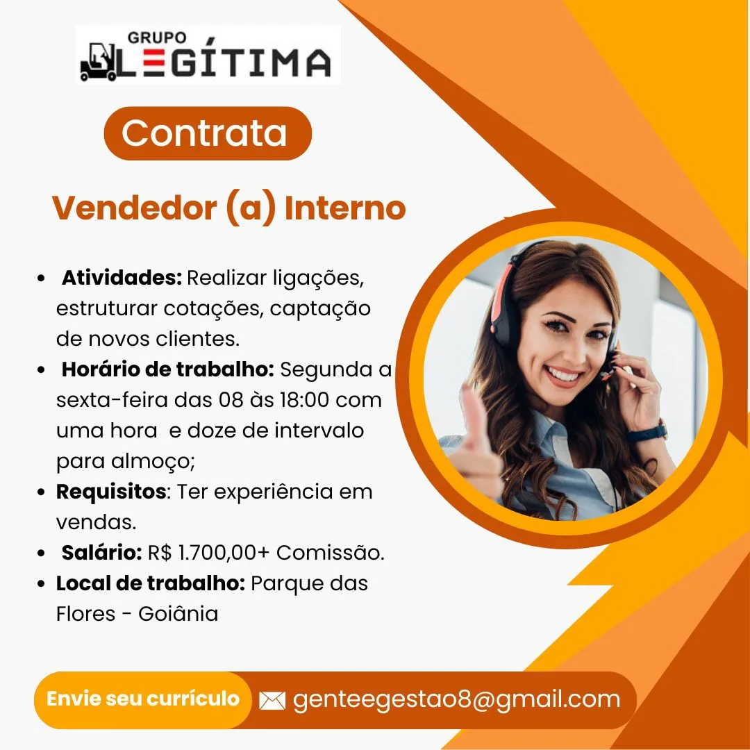 GRUPO ¢

uL=GITIMA

Vendedor (a) Interno

° Atividades: Realizar ligagées,
estruturar cotagdes, captacdo
de novos clientes.

¢ HorGrio de trabalho: Segunda a
sexta-feira das 08 ds 18:00 com
uma hora e doze de intervalo
para almogo;

¢ Requisitos: Ter experiéncia em
vendas.

e Saldrio: R$ 1.700,00+ Comissdo.

¢ Local de trabalho: Parque das

Flores - Goidnia

Envie seu curriculo  yq genteegestao8@gmail.com GRUPO 4g

SIL=GITIMA

Vendedor (a) Interno

¢ Atividades: Realizar ligagées,
estruturar cotagdes, captagdo
de novos clientes.

¢ Hordrio de trabalho: Segunda a
sexta-feira das 08 ds 18:00 com
uma hora e doze de intervalo
para almogo;

¢ Requisitos: Ter experiéncia em
vendas.

e Saldrio: R$ 1.700,00+ Comissdo.

¢ Local de trabalho: Parque das

Flores - Goidnia

Envie Seu curriculo ) ya genteegestao8@gmail.com GRUPO 4

uiL=GITIMA

Vendedor (a) Interno

e Atividades: Realizar ligagées,
estruturar cotagées, captagdo
de novos clientes.

¢ Hordrio de trabalho: Segunda a
sexta-feira das 08 ds 18:00 com
uma hora e doze de intervalo
para almogo;

¢ Requisitos: Ter experiéncia em
vendas.

e Saldrio: R$ 1.700,00+ Comissdo.

¢ Local de trabalho: Parque das

Flores - Goidnia

Envie seu curriculo ) ya genteegestao8@gmail.com GRUPO 4g

IL=GITIMA

Vendedor (a) Interno

¢ Atividades: Realizar ligagées,
estruturar cotagées, captagdo
de novos clientes.

¢ Horario de trabalho: Segunda a
sexta-feira das 08 ds 18:00 com
uma hora e doze de intervalo
para almogo;

¢ Requisitos: Ter experiéncia em
vendas.

e Saldrio: R$ 1.700,00+ Comissdo.

¢ Local de trabalho: Parque das

Flores - Goidnia

Envie seu curriculo ) ya genteegestao8@gmail.com GRUPO 4g

uL=GITIMA

Vendedor (a) Interno

¢ Atividades: Realizar ligagées,
estruturar cotagées, captagdo
de novos clientes.

¢ HordGrio de trabalho: Segunda a
sexta-feira das 08 ds 18:00 com
uma hora e doze de intervalo
para almogo;

¢ Requisitos: Ter experiéncia em
vendas.

e Saldrio: R$ 1.700,00+ Comissdo.

¢ Local de trabalho: Parque das

Flores - Goidnia

Envie seu curriculo yaa genteegestao8@gmail.com GRUPO g

QL=GITIMA

Vendedor (a) Interno

¢ Atividades: Realizar ligagées,
estruturar cotagdes, captagdo
de novos clientes.

¢ Horario de trabalho: Segunda a
sexta-feira das 08 ds 18:00 com
uma hora e doze de intervalo
para almogo;

¢ Requisitos: Ter experiéncia em
vendas.

¢ Saldrio: R$ 1.700,00+ Comissdo.

¢ Local de trabalho: Parque das

Flores - GoiGnia

Envie seu curriculo ) yx genteegestao8@gmail.com GRUPO gs

siL=GITIMA

Vendedor (a) Interno

¢ Atividades: Realizar ligagées,
estruturar cotagées, captagdo
de novos clientes.

¢ Hordrio de trabalho: Segunda a
sexta-feira das 08 ds 18:00 com
uma hora e doze de intervalo
para almogo;

¢ Requisitos: Ter experiéncia em
vendas.

¢ Saldrio: R$ 1.700,00+ Comissdo.

¢ Local de trabalho: Parque das

Flores - Goidnia

Envieseucurriculo yy genteegestao8@gmail.com GRUPO gf

xiL=GITIMA

Vendedor (a) Interno

Atividades: Realizar ligagées,
estruturar cotagées, captagdo
de novos clientes.

Horario de trabalho: Segunda a
sexta-feira das 08 ds 18:00 com
uma hora e doze de intervalo
para almogo;

Requisitos: Ter experiéncia em
vendas.

Saldrio: R$ 1.700,00+ Comissdo.
Local de trabalho: Parque das
Flores - Goidnia

as genteegestao8@gmail.com GRUPO

uiL=GITIMA

Vendedor (a) Interno

* Atividades: Realizar ligagées,
estruturar cotagées, captagdo
de novos clientes.

¢ HorGrio de trabalho: Segunda a
sexta-feira das 08 ds 18:00 com
uma hora e doze de intervalo
para almogo;

¢ Requisitos: Ter experiéncia em
vendas.

¢ Saldrio: R$ 1.700,00+ Comissdo.

¢ Local de trabalho: Parque das

Flores - Goidnia

Envieseucurriculo ya genteegestao8@gmail.com GRUPO ,

wiL=GITIMA

Vendedor (a) Interno

Atividades: Realizar ligagées,
estruturar cotagées, captagdo
de novos clientes.

Horario de trabalho: Segunda a
sexta-feira das 08 ds 18:00 com
uma hora e doze de intervalo
para almogo;

Requisitos: Ter experiéncia em
vendas.

Saldrio: R$ 1.700,00+ Comissdo.
Local de trabalho: Parque das
Flores - Goidnia

genteegestao8@gmail.com