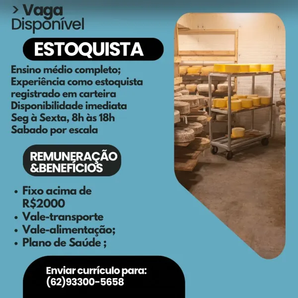 ESTOQUISTA

 

REMUNERAGAO
&BENEFICIOS

Enviar curriculo para:
(62)93300-5658 > Vaga

Disponivel «

ESTOQUISTA

Ensino médio completo;
Experiéncia como estoquista
registrado em carteira
Disponibilidade imediata
Seg a Sexta, 8h as 18h
Sabado por escala

REMUNERACAO
&BENEFICIO:

e Fixo acima de
R$2000

¢ Vale-transporte

¢ Vale-alimentacao;

¢ Plano de Saude ;

Enviar curriculo para:
(62)93300-5658 ESTOQUISTA

 

REMUNERAGAO
&BENEFICIOS

Enviar curriculo para:
(62)93300-5658 > Vaga
Disponivel «

ESTOQUISTA

Ensino médio completo;
Experiéncia como estoquista
registrado em carteira
Disponibilidade imediata
Seg a Sexta, 8h Gs 18h
Sabado por escala

REMUNERAGAO
&BENEFICIOS

 Fixo acima de
RS$2000

¢ Vale-transporte

¢ Vale-alimenta¢ao;

e Plano de Saude ;

 

  

Enviar curriculo para:

(62)93300-5658 ESTOQUISTA

 

REMUNERAGAO
&BENEFICIOS

Enviar curriculo para:
(62)93300-5658 > Vaga
Disponivel “

ESTOQUISTA

Ensino médio completo;
Experiéncia como estoquista
registrado em carteira
Dispo...