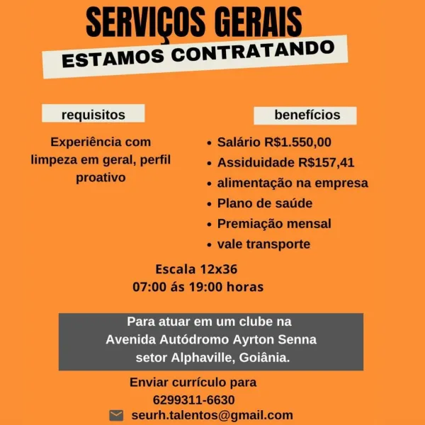 ESTAMOS CONTRATANDO

ea

Para atuar em um clube na
Avenida Aut6dromo Ayrton Senna
setor Alphaville, Goiania. SERVIGOS GERAIS

ESTAMOS CONTRATANDO

requisitos beneficios
Experiéncia com e Salario R$1.550,00
limpeza em geral, perfil e Assiduidade R$157,41
proativo

e alimentagao na empresa
e Plano de satide

¢ Premiagao mensal

e vale transporte

Escala 12x36
07:00 as 19:00 horas

Para atuar em um clube na
Avenida Autédromo Ayrton Senna

setor Alphaville, Goiania.

 

Enviar curriculo para

6299311-6630
seurh.talentos@gmail.com ESTAMOS CONTRATANDO

ice

Para atuar em um clube na
Avenida Autédromo Ayrton Senna
setor Alphaville, Goiania. SERVIGOS GERAIS

ESTAMOS CONTRATANDO

requisitos beneficios
Experiéncia com e Salario R$1.550,00
limpeza em geral, perfil ¢ Assiduidade R$157,41
proativo

e alimentagao na empresa
e Plano de saude

¢ Premiagao mensal

¢ vale transporte

Escala 12x36
07:00 as 19:00 horas

Para atuar em um clube na
Avenida Autédromo Ayrton Senna

setor Alphaville, Goiania...