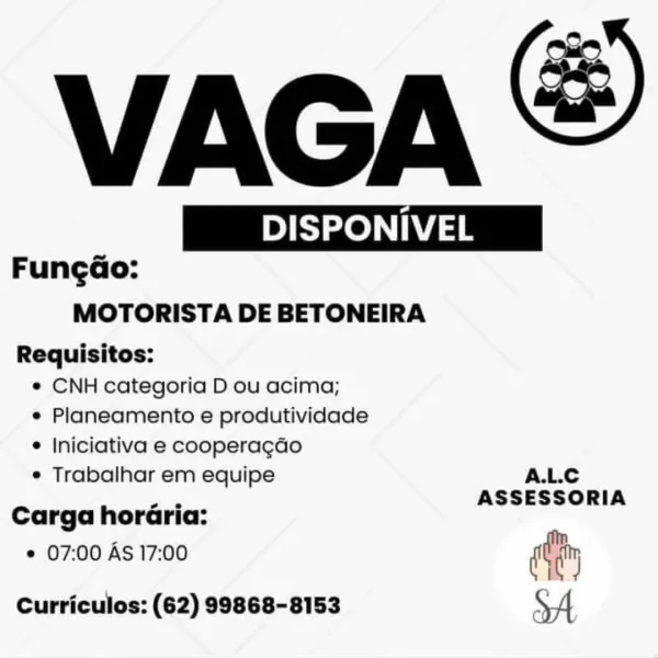 VAGA ®

 

D | DISPONIVEL | | DISPONIVEL | eye
Fungao:
MOTORISTA DE BETONEIRA
Requisitos:

e CNH categoria D ou acima;

e Planeamento e produtividade

e Iniciativa e cooperagdo

e Trabalhar em equipe A.L.C

ASSESSORIA
Carga horGria:

e 07:00 AS 17:00 dt
oA

Curriculos: (62) 99868-8153 VAGA

 

Sze i eee
Fungao:
MOTORISTA DE BETONEIRA
Requisitos:

¢ CNH categoria D ou acima;
¢ Planeamento e produtividade
¢ Iniciativa e cooperacdo

¢ Trabalhar em equipe A.L.C
= ASSESSORIA
Carga horaria:
¢ 07:00 AS 17:00 diy
|

Curriculos: (62) 99868-8153 SA VAGA &

 

By Se i eee PONIVEL
FungGo:
MOTORISTA DE BETONEIRA
Requisitos:

e CNH categoria D ou acima;

e Planeamento e produtividade

e Iniciativa e cooperagdo

e Trabalhar em equipe A.L.C

ae ASSESSORIA
Carga horaria:

© 07:00 AS 17:00 diy
SA

Curriculos: (62) 99868-8153 VAGA

 

ys zey 17 ae
Fungao:
MOTORISTA DE BETONEIRA
Requisitos:

¢ CNH categoria D ou acima;
¢ Planeamento e produtividade
¢ Iniciativa e cooperacdo

¢ Trabalhar em equipe A.L.C...