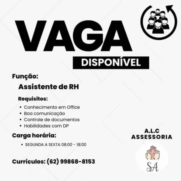 VAGA ©

Bee

 

FungGo:
Assistente de RH

Requisitos:

* Conhecimento em Office
* Boa comunicagdo
* Controle de documentos

* Habilidades com DP
A.L.C

Carga hordéria: ASSESSORIA

© SEGUNDA A SEXTA 08:00 - 18:00 :

Curriculos: (62) 99868-8153 VAGA

| DISPONIVEL |

 

Fungao:
Assistente de RH

Requisitos:
* Conhecimento em Office
* Boa comunicagao

* Controle de documentos
* Habilidades com DP

_. A.L.C
Carga horaria: ASSESSORIA

* SEGUNDA A SEXTA 08:00 - 18:00
Orn
Oe

oA

Curriculos: (62) 99868-8153 VAGA &

Bee

 

FungdGo:
Assistente de RH

Requisitos:

* Conhecimento em Office
* Boa comunicagdo
® Controle de documentos

* Habilidades com DP
A.L.C

Carga horaria: ASSESSORIA

© SEGUNDA A SEXTA 08:00 - 18:00

Curriculos: (62) 99868-8153 VAGA

ys zeae

 

FungGo:
Assistente de RH

Requisitos:
* Conhecimento em Office
* Boa comunicagao

* Controle de documentos
* Habilidades com DP

ce A.L.C
Carga horaria: ASSESSORIA

* SEGUNDA A SEXTA 08:00 - 18:00
dh

Curriculos: (62) 99868-8153 ry V...