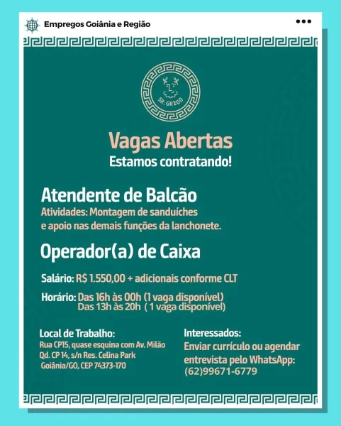 gS. Empregos Goiania e Regiao

3]

Vagas Abertas

Estamos contratando!

Atendente de Balcao

PUA Cele era Y Cela) ele eer ae (Oa tse)
ETE em cece nae om

LO eTete-lele dE DML)

Salario: RS 1.550,00 + adicionais conforme CLT

Horario: Das 16h as 00h (1 vaga disponivel)
Das 13h as 20h ( 1 vaga disponivel)

Mater] ee (ele Ute Ui ig (lo
Rua CP15, quase esquina com Av. Milao Enviar curriculo ou agendar

Qd. CP 14, s/n Res. Celina Park cs
— : entrevista pelo WhatsApp:
Goiania/GO, CEP 74373-170 (62)99671-6779 & Empregos Goiania e Regiao
3]

Veter eels lat

Estamos contratando!

Atendente de Balcao

Atividades: Montagem de sanduiches
EEE meester BCH

Orel gD ET)
Salario: R$ 1.550,00 + adicionais conforme CLT

Horario: Das 16h as 00h (1 vaga disponivel)
Das 13h as 20h (1 vaga disponivel)

Local de Trabalho: Interessados:
POEL @ a ea ER eke Vaal ele) Enviar curriculo ou ETS

OMe aR Gold elie 5
cn entrevista pelo WhatsApp:
Goiania/GO, CEP 74373-170 (62)99671-6779 B- Empregos Goiania e Regiao

...