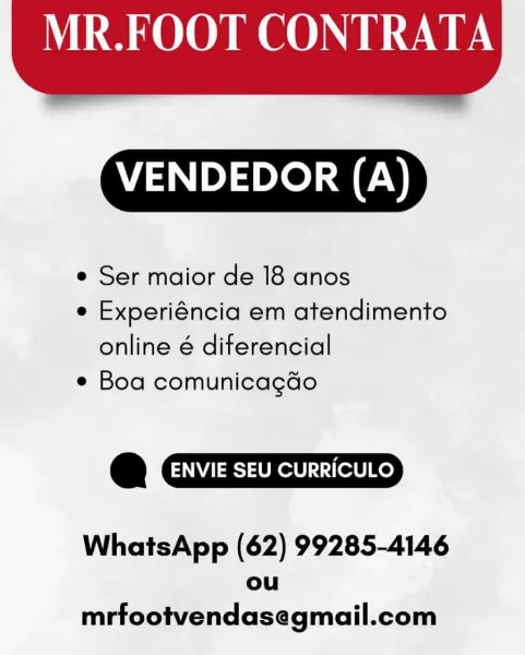 MR.FOOT CONTRATA

VENDEDOR (A)

e Ser maior de 18 anos

e Experiéncia em atendimento
online é diferencial

e Boa comunicagdo

oO ENVIE SEU CURRICULO

WhatsApp (62) 99285-4146
ou
mrfootvendasegmail.com MR.FOOT CONTRATA

VENDEDOR (A)

¢ Ser maior de 18 anos

e Experiéncia em atendimento
online é diferencial

¢ Boa comunicagdo

a ENVIE SEU CURRICULO

WhatsApp (62) 99285-4146

ou
mrfootvendasegmail.com MR.FOOT CONTRATA

 

VENDEDOR (A)

¢ Ser maior de 18 anos

e Experiéncia em atendimento
online é diferencial

e Boa comunicagdo

oO ENVIE SEU CURRICULO

WhatsApp (62) 99285-4146
ou
mrfootvendasegmail.com MR.FOOT CONTRATA

 

VENDEDOR (A)

¢ Ser maior de 18 anos

e Experiéncia em atendimento
online é diferencial

¢ Boa comunicagdo

@ ENVIE SEU CURRICULO

WhatsApp (62) 99285-4146

ou
mrfootvendasegmail.com MR.FOOT CONTRATA

VENDEDOR (A)

¢ Ser maior de 18 anos

e Experiéncia em atendimento
online é diferencial

e Boa comunicagdo

@ ENVIE SEU CURRICULO

WhatsApp (62) 99285-4146
ou
mrfootvend...