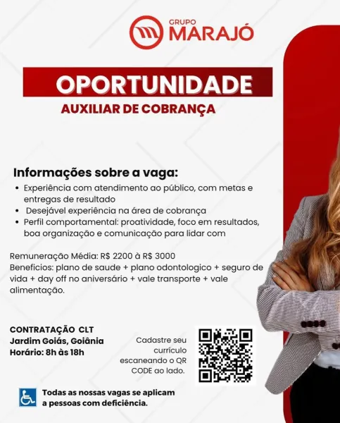 OPORTUNIDAD

AUXILIAR DE COBRANGA

Informagées sobre a vaga:

e Experiéncia com atendimento ao publico, com metas e
entregas de resultado

e Desejdvel experiéncia na Grea de cobranga

° Perfil comportamental: proatividade, foco em resultados,
boa organizagdo e comunicagéo para lidar com

Remuneragdo Média: R$ 2200 a R$ 3000
Beneficios: plano de saude + plano odontologico + seguro de f
vida + day off no aniversdrio + vale transporte + vale
alimentagdo.

CONTRATAGAO CLT

Jardim Goiés, Goidnia Cadastre seu
HorGrio: 8h Gs 18h curriculo
escaneando o QR

CODE ao lado.

 

Todas as nossas vagas se aplicam
a pessoas com deficiéncia. 0) he] ah Pye) 5

 

AUXILIAR DE COBRANCA

Informagées sobre a vaga:

¢ Experiéncia com atendimento ao publico, com metas e
entregas de resultado

¢ Desejdavel experiéncia na Grea de cobranca

¢ Perfil comportamental: proatividade, foco em resultados,
boa organizagdo e comunicagao para lidar com

    
 

Remuneracgdo Média: R$ 2200 a4 R$ 3000
Beneficios: plano d...