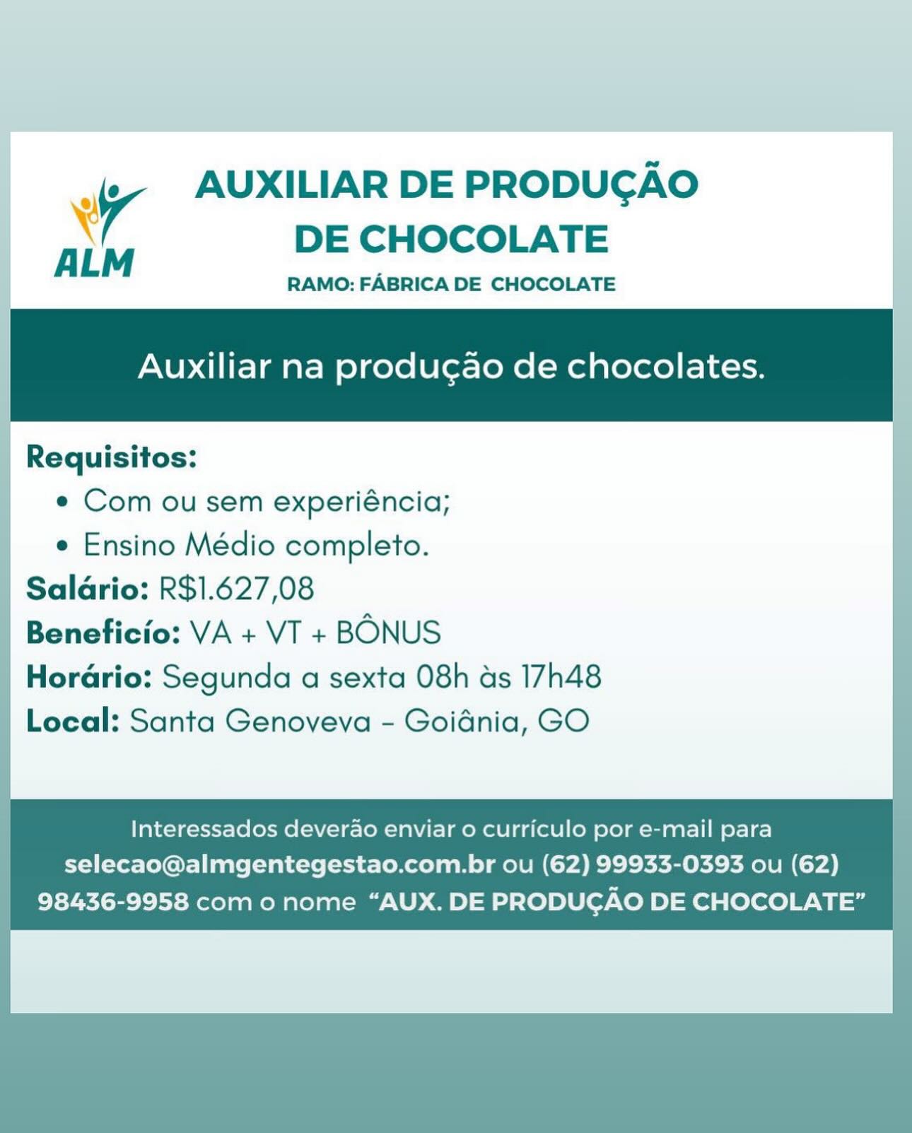 AUXILIAR DE PRODUCGAO

¥ e@
ALM DE CHOCOLATE :

| RAMO: FABRICA DE CHOCOLATE

Auxiliar na producgao de chocolates. ;

| Requisitos:

| © Comousem experiéncia;
e Ensino Médio completo.

Salario: R$1.627,08

Beneficio: VA + VT + BONUS

Horario: Segunda a sexta 08h ds 17h48

Local: Santa Genoveva - Goidnia, GO

   
    
         
 
   

   

Interessados deverao enviar 0 curriculo por e-mail para
selecao@almgentegestao.com.br ou (62) 99933-0393 ou (62)
98436-9958 com o nome “AUX. DE PRODUCAO DE CHOCOLATE” Wy AUXILIAR DE PRODUGAO
x DE CHOCOLATE

ALM RAMO: FABRICA DE CHOCOLATE

Auxiliar na produ¢gao de chocolates.

_ Requisitos: |
e Com ou sem experiéncia;
e Ensino Médio completo.
| Salario: R$1.627,08
Beneficio: VA + VT + BONUS
Horario: Segunda a sexta 08h ds 17h48
Local: Santa Genoveva - Goidnia, GO

Interessados deverao enviar o curriculo por e-mail para |
selecao@almgentegestao.com.br ou (62) 99933-0393 ou (62)
98436-9958 com o nome “AUX. DE PRODUCGAO DE CHOCOLATE” | uf AUXILIAR DE PRODUCAO
\ DE CHOCOLATE

ALM RAMO: FABRICA DE CHOCOLATE

Auxiliar na producgao de chocolates.

Requisitos:
e Com ou sem experiéncia;
| © Ensino Médio completo.
Saldrio: R$1.627,08
Beneficio: VA + VT + BONUS
Horario: Segunda a sexta 08h ds 17h48

Local: Santa Genoveva - Goidnia, GO

Interessados deverao enviar 0 curriculo por e-mail para
selecao@almgentegestao.com.br ou (62) 99933-0393 ou (62)
98436-9958 como nome “AUX. DE PRODUCGAO DE CHOCOLATE” Wy AUXILIAR DE PRODUGAO
A M DE CHOCOLATE

RAMO: FABRICA DE CHOCOLATE

Auxiliar na produgao de chocolates.

Requisitos: |

e Com ou sem experiéncia;
e Ensino Médio completo.
| Salario: R$1.627,08
Beneficio: VA + VT + BONUS
Horario: Segunda a sexta 08h ds 17h48
Local: Santa Genoveva - Goidnia, GO

Interessados deverao enviar o curriculo por e-mail para
selecao@almgentegestao.com.br ou (62) 99933-0393 ou (62)
98436-9958 com o nome “AUX. DE PRODUCGAO DE CHOCOLATE” ap AUXILIAR DE PRODUGAO
X DE CHOCOLATE

ALM RAMO: FABRICA DE CHOCOLATE

Auxiliar na produgao de chocolates.

Requisitos:
e Com ou sem experiéncia;
e Ensino Médio completo.
Salario: R$1.627,08
Beneficio: VA + VT + BONUS
Horario: Segunda a sexta 08h ds 17h48

Local: Santa Genoveva - Goidnia, GO

Interessados deverao enviar 0 curriculo por e-mail para
selecao@almgentegestao.com.br ou (62) 99933-0393 ou (62)
98436-9958 como nome “AUX. DE PRODUCGAO DE CHOCOLATE” Wy AUXILIAR DE PRODUGAO
‘ DE CHOCOLATE

ALM RAMO: FABRICA DE CHOCOLATE

Auxiliar na producao de chocolates.

Requisitos:
© Com ou sem experiéncia;
e Ensino Médio completo.
| Salario: R$1.627,08
| Beneficio: VA + VT + BONUS
Horario: Segunda a sexta 08h ds 17h48
Local: Santa Genoveva - Goidnia, GO

Interessados deverao enviar o curriculo por e-mail para
selecao@almgentegestao.com.br ou (62) 99933-0393 ou (62)
98436-9958 com o nome “AUX. DE PRODUCGAO DE CHOCOLATE” | fy AUXILIAR DE PRODUGAO
X DE CHOCOLATE

ALM RAMO: FABRICA DE CHOCOLATE

Auxiliar na producao de chocolates.

Requisitos:
e Com ou sem experiéncia;
e Ensino Médio completo.
Saldrio: R$1.627,08
Beneficio: VA + VT + BONUS
Horadrio: Segunda a sexta 08h ds 17h48

Local: Santa Genoveva - Goidnia, GO

Interessados deverao enviar 0 curriculo por e-mail para
selecao@almgentegestao.com.br ou (62) 99933-0393 ou (62)
98436-9958 com o nome “AUX. DE PRODUCAO DE CHOCOLATE” v AUXILIAR DE PRODUGAO
DE CHOCOLATE

A LM RAMO: FABRICA DE CHOCOLATE

Auxiliar na producgao de chocolates.

Requisitos:
e Com ou sem experiéncia;
e Ensino Médio completo.
Salario: R$1.627,08
Beneficio: VA + VT + BONUS
Horario: Segunda a sexta 08h as 17h48
Local: Santa Genoveva - Goidnia, GO

   

Interessados deverao enviar o curriculo por e-mail para
selecao@almgentegestao.com.br ou (62) 99933-0393 ou (62)
98436-9958 com o nome “AUX. DE PRODUCAO DE CHOCOLATE” AUXILIAR DE PRODUCGAO
DE CHOCOLATE

RAMO: FABRICA DE CHOCOLATE

Auxiliar na producao de chocolates.

Requisitos:
e Com ou sem experiéncia;
¢ Ensino Médio completo.

Saldrio: R$1.627,08

Beneficio: VA + VT + BONUS

Hordrio: Segunda a sexta 08h ads 17h48
Local: Santa Genoveva - Goidnia, GO

Interessados deverao enviar o curriculo por e-mail para
selecao@almgentegestao.com.br ou (62) 99933-0393 ou (62)
98436-9958 como nome “AUX. DE PRODUGAO DE CHOCOLATE” y AUXILIAR DE PRODUCAO
DE CHOCOLATE

ALM
RAMO: FABRICA DE CHOCOLATE

Auxiliar na produgao de chocolates.

Requisitos:
e Com ou sem experiéncia;
e Ensino Médio completo.
Salario: R$1.627,08
Beneficio: VA + VT + BONUS
Horario: Segunda a sexta 08h as 17h48
Local: Santa Genoveva - Goidnia, GO

Interessados deverdao enviar o curriculo por e-mail para

selecao@almgentegestao.com.br ou (62) 99933-0393 ou (62)
98436-9958 com o nome “AUX. DE PRODUCAO DE CHOCOLATE”