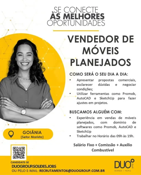 wsE CONECTE
AS MELHORES
OPORTUNIDADES

VENDEDOR DE
MOVEIS
PLANEJADOS

COMO SERA O SEU DIA A DIA:

Apresentar propostas comerciais,
esclarecer duvidas e negociar
condicdes;

Utilizar ferramentas como Promob,
AutoCAD e SketchUp para fazer
ajustes em projetos.

BUSCAMOS ALGUEM COM:

Experiéncia em vendas de méveis
planejados, com dominio de
softwares como Promob, AutoCAD e
SketchUp

Trabalhar no Hordrio das OSh as 19h.

 

Salario Fixo + Comissdo + Auxilio
Combustivel ssE CONECTE
AS MELHORES
OPORTUNIDADES

VENDEDOR DE
MOVEIS
PLANEJADOS

COMO SERA O SEU DIA A DIA:

Apresentar propostas comerciais,
esclarecer duvidas e  negociar
condicées;

Utilizar ferramentas como Promob,
AutoCAD e SketchUp para fazer
ajustes em projetos.

BUSCAMOS ALGUEM COM:

Experiéncia em vendas de moédveis
planejados, com dominio de
softwares como Promob, AutoCAD e

 

Q GOIANIA SketchUp
(Setor Marista) *  Trabalhar no Horario das O9h as 19h.
— Salario Fixo + Comissao + Auxilio
a a Combustivel
isis;

CANDIDATE-SE ...