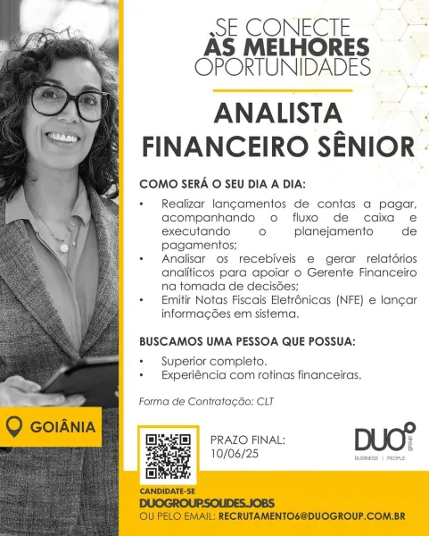 ssE CONECTE
AS MELHORES
OPORTUNIDADES

ANALISTA |
FINANCEIRO SENIOR -

COMO SERA O SEU DIA A DIA:

Realizar lan¢amentos de contas a pagar,
acompanhando o fluxo de caixa e
executando ° planejamento de
pagamentos;

Analisar os recebiveis e gerar relatdrios
analiticos para apoiar o Gerente Financeiro
na tomada de decisoes;

Emitir Notas Fiscais Eletr6nicas (NFE) e lan¢ar
informagdes em sistema.

BUSCAMOS UMA PESSOA QUE POSSUA:

Superior completo.
Experiéncia com rotinas financeiras.

Forma de Contrata¢Go: CLT

pRAZO FINAL: DUO?

] 0/06/25 BUSINESS | PEOPLE ssE CONECTE
AS MELHORES
OPORTUNIDADES

ANALISTA |
FINANCEIRO SENIOR -

COMO SERA O SEU DIA A DIA:

Realizar lang¢amentos de contas a pagar,
acompanhando o fluxo de caixa e
executando ° planejamento de
pagamentos;

Analisar os recebiveis e gerar relatdrios
analiticos para apoiar o Gerente Financeiro
na tomada de decisoes;

Emitir Notas Fiscais Eletr6nicas (NFE) e lancar
informacdes em sistema.

BUSCAMOS UMA PESSOA QUE POSSUA:

Superio...