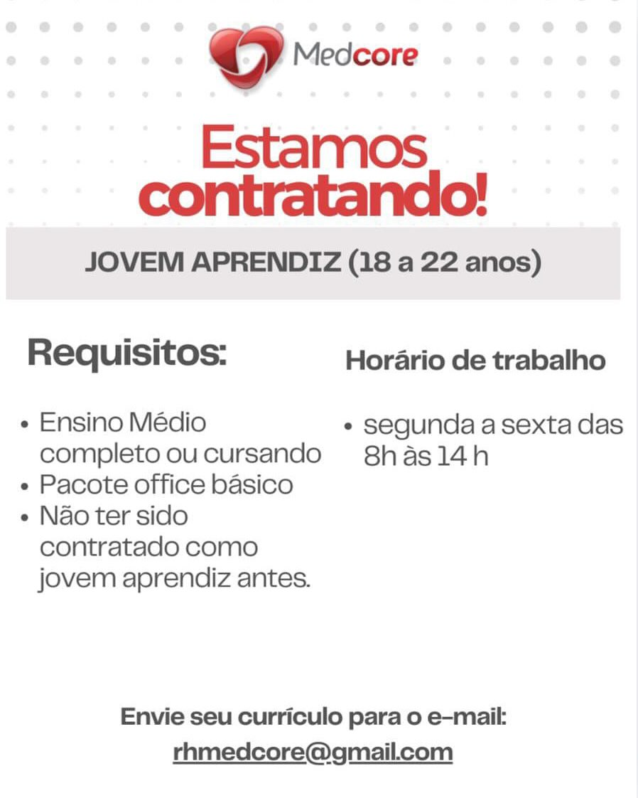 © Medcore

Estamos
contratando!

JOVEM APRENDIZ (18 a 22 anos)

Requisitos: Horario de trabalho

¢ Ensino Médio * segunda a sexta das
completo oucursando S8hasl14h

e Pacote office basico

e Nao ter sido
contratado como
jovem aprendiz antes.

Envie seu curriculo para o e-mail:
rhmedcore@gmail.com Oo Medcore

Estamos
contratando!

JOVEM APRENDIZ (18 a 22 anos)

Requisitos: Horario de trabalho

« Ensino Médio * segunda a sexta das
completo oucursando S8hasl14h

« Pacote office basico

e Nao ter sido
contratado como
jovem aprendiz antes.

Envie seu curriculo para o e-mail:
rhmedcore@gmail.com © Medcore

Estamos
contratando!

JOVEM APRENDIZ (18 a 22 anos)

Requisitos: Horario de trabalho

e Ensino Médio ° segunda a sexta das
completo oucursando 8has14h

« Pacote office basico

e Nao ter sido
contratado como
jovem aprendiz antes.

Envie seu curriculo para o e-mail:
rhmedcore@gmail.ccom ©O Medcore

Estamos
contratando!

JOVEM APRENDIZ (18 a 22 anos)

Requisitos: Horario de trabalho

+ Ensino Médio + segunda a sexta das
completo oucursando S8hasl14h

« Pacote office basico

« Nao ter sido
contratado como
jovem aprendiz antes.

Envie seu curriculo para o e-mail:
rhmedcore@gmail.com © Medcore

Estamos
contratando!

JOVEM APRENDIZ (18 a 22 anos)

Requisitos: Horario de trabalho

+ Ensino Médio + segunda a sexta das
completo oucursando 8has14h

« Pacote office basico

« Nao ter sido
contratado como
jovem aprendiz antes.

Envie seu curriculo para o e-mail:
rhmedcore@gmail.com ©O Medcore

Estamos
contratando!

JOVEM APRENDIZ (18 a 22 anos)

Requisitos: Horario de trabalho

¢ Ensino Médio ¢ segunda a sexta das
completo oucursando S8hasl14h

« Pacote office basico

« Nao ter sido
contratado como
jovem aprendiz antes.

Envie seu curriculo para 0 e-mail:
rhmedcore@gmail.com © Medeor
Estamos
contratando!

JOVEM APRENDIZ (18 a 22 anos)

Requisitos: Horario de trabalho

e Ensino Médio ¢ segunda a sexta das
completo oucursando 8shasl14h

e Pacote office basico

¢ Nao ter sido
contratado como
jovem aprendiz antes.

Envie seu curriculo para o e-mail:
rhmedcore@gmail.com oO Medcore

Estamos
contratando!

JOVEM APRENDIZ (18 a 22 anos)

Requisitos: Horario de trabalho

« Ensino Médio * segunda a sexta das
completo oucursando S8hasl14h

e Pacote office basico

e Nao ter sido
contratado como
jovem aprendiz antes.

Envie seu curriculo para o e-mail:
rhmedcore@gmail.com @®eee#eee# ¢ eoeeee8e8ee@ @ @ @

® e e ® ° 2 M ledcore ® ® e e e@ @

Estamos.
contratando!

JOVEM APRENDIZ (18 a 22 anos)

Requisitos: Horario de trabalho

e Ensino Médio « segunda a sexta das
completooucursando 8has14h

e Pacote office basico

e Nao ter sido
contratado como
jovem aprendiz antes.

Envie seu curriculo para o e-maik

rhmedcore@gmail.com oO Medcore

Estamos
contratando!

JOVEM APRENDIZ (18 a 22 anos)

Requisitos: Horario de trabalho

« Ensino Médio * segunda a sexta das
completo oucursando S8hasl4h

¢ Pacote office basico

¢ Nao ter sido
contratado como
jovem aprendiz antes.

Envie seu curriculo para o e-mail:
rhmedcore@gmail.com