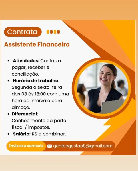 Assistente Financeiro

¢ Atividades: Contas a
pagar, receber e
conciliagdo.

¢ Horario de trabalho:
Segunda a sexta-feira
das 08 as 18:00 com uma
hora de intervalo para
almogo.

° Diferencial:
Conhecimento da parte
fiscal / impostos.

e Saldrio: R$ a combinar.

Envie seu curriculo yj genteegestao8@gmail.com GD

Assistente Financeiro

¢ Atividades: Contas a
pagar, receber e
conciliagdo.

¢ Horario de trabalho:
Segunda a sexta-feira
das 08 ds 18:00 com uma
hora de intervalo para
almocgo.

¢ Diferencial:
Conhecimento da parte
fiscal / impostos.

¢ Saldrio: R$ a combinar.

genteegestao8@gmail.com Assistente Financeiro

e Atividades: Contas a
pagar, receber e
conciliagdo.

¢ Horario de trabalho:
Segunda a sexta-feira
das 08 as 18:00 com uma
hora de intervalo para
almogo.

° Diferencial:
Conhecimento da parte
fiscal / impostos.

¢ Saldrio: R$ a combinar.

Envie seucurriculo yq genteegestao8@gmail.com GD

Assistente Financeiro

¢ Atividades: Contas a
pagar, receber e
conciliagdo.

¢ Horari...