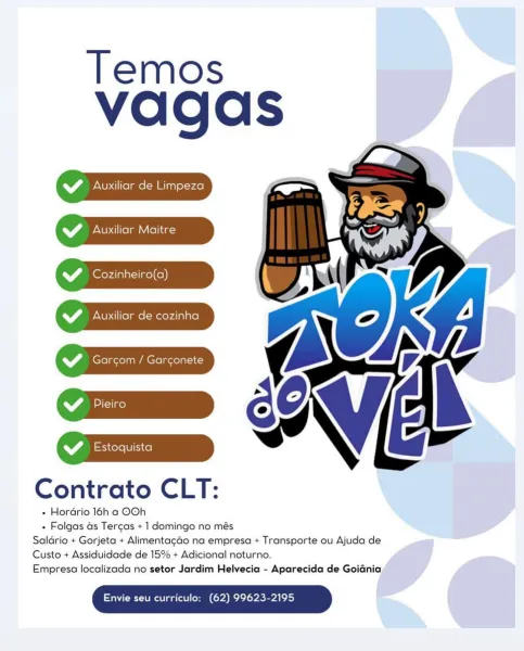 Temos
vagas

WP Auxiliar de Linpeza
ZA Auxiliar Maitre

 
 

WA Cozinheiro(a)
WP Auxiliar de cozinha

Sf Garcom / Garconete

  

Contrato CLT:

e Hordrio 16h a OOh

» Folgas ds Tergas + 1 domingo no més
Saldrio + Gorjeta + Alimentagao na empresa + Transporte ou Ajuda de
Custo + Assiduidade de 15% + Adicional noturno.
Empresa localizada no setor Jardim Helvecia - Aparecida de Goidnia

Envie seu curriculo: (62) 99623-2195 Temos

vagas

WZ Auxiliar de Limpeza
CY Aa Nero Lam told
Wf Cozinheiro(a)

 
 

WM Auxiliar de cozinha
Wf Gorcom / Garconete

  

Contrato CLT:

+ Hordrio 16h a OOh

- Folgas as Tercas + 1 domingo no més
Saldrio + Gorjeta + Alimentacgao na empresa + Transporte ou Ajuda de
Custo + Assiduidade de 15% + Adicional noturno.
Empresa localizada no setor Jardim Helvecia - Aparecida de Goidnia

Envie seu curriculo: (62) 99623-2195 Temos

vagas

WP Auxiliar de Limpeza
WP Auxiliar Maitre

WP Cozinheiro(a)
GP Auxiliar de cozinha

Sf Garcom / Garconete

Contrato CLT:

» Hordrio 1...