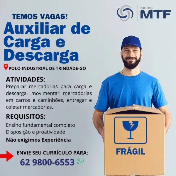 TEMOS VAGAS!

Auxiliar de
Carga e
Descarga

Qroio INDUSTRIAL DE TRINDADE-GO

ATIVIDADES:

Preparar mercadorias para carga e
descarga, movimentar mercadorias
em carros e caminhGes, entregar e
coletar mercadorias.

REQUISITOS:

Ensino fundamental completo
Disposicao e proatividade
Nao exigimos Experiéncia

ENVIE SEU CURRICULO PARA:

62 9800-6553 © TEMOS VAGAS! ©) MTF

Auxiliar de
Carga e
Descarga

Qroto INDUSTRIAL DE TRINDADE-GO

ATIVIDADES:

Preparar mercadorias para carga e
descarga, movimentar mercadorias
em carros e caminhées, entregar e
coletar mercadorias.

REQUISITOS:

Ensino fundamental completo
Disposigdo e proatividade
Nao exigimos Experiéncia

 

ENVIE SEU CURRICULO PARA:

62 9800-6553 TEMOS VAGAS!

Auxiliar de
Carga e
Descarga

Qroto INDUSTRIAL DE TRINDADE-GO

ATIVIDADES:

Preparar mercadorias para carga e
descarga, movimentar mercadorias
em carros e caminhGes, entregar e
coletar mercadorias.

REQUISITOS:

Ensino fundamental completo
Disposicao e proatividade
Nao exigimos ...