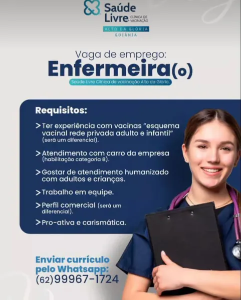 $ Satide
Livre ssa
CC

GOLANIA

   
   
    
 
  
      
 
    
   
 
   

Vaga de emprego:

Enfermeira(o)

Soude Livre Clinica de

Requisitos:

  

> Ter experiencia com vacinas “esquema

vacinal rede privada adulto e infantil”

(sera um diferencial)
Ps

> Atendimento com carro da empresa
(habilitagao categoria B)

> Gostar de atendimento humanizado
com adultos e criangas.

> Trabalho em equipe.

 

> Perfil comercial (sera um
diferencial)

> Pro-ativa e carismatica.

Enviar curriculo
pelo 99672 p:

(62)99967- % 4 Satide
Livre ssa

Vaga de emprego:

Enfermeira(o)

ide Live Clinica de vacinagto Alto da Gloria.

Requisitos:

Pam) g experiéncia com vacinas “esquema

vacinal rede privada adulto e infantil”
(sera um diferencial).

> Atendimento com carro da empresa
(habilitagdo categoria =o

>Gostar de atendimento humanizado
com adultos e criangas.

>Trabalho em equipe.

>Perfil comercial (sera um
diferencial).

> Pro-ativa e carismatica.

    
  

Enviar Ratecuil
pelo Whatsap

(62)9996...