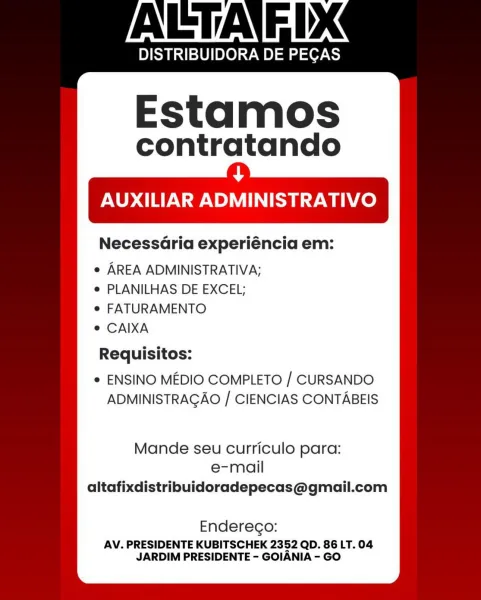 DISTRIBUIDORA DE PEGAS

Estamos

contratando
ae
AUXILIAR ADMINISTRATIVO

Necess4Gria experiéncia em:

e AREA ADMINISTRATIVA;
e PLANILHAS DE EXCEL;

e FATURAMENTO

e CAIXA

Requisitos:

e ENSINO MEDIO COMPLETO / CURSANDO
ADMINISTRAGAO | CIENCIAS CONTABEIS

Mande seu curriculo para:
e-mail
altafixdistribuidoradepecas@gmail.com

Enderego:

AV. PRESIDENTE KUBITSCHEK 2352 QD. 86 LT. 04
JARDIM PRESIDENTE - GOIANIA - GO DISTRIBUIDORA DE PEGAS

Estamos

contratando
+
AUXILIAR ADMINISTRATIVO

Necessdaria experiéncia em:

e AREA ADMINISTRATIVA;
e PLANILHAS DE EXCEL;

e FATURAMENTO

e CAIXA

Requisitos:

e ENSINO MEDIO COMPLETO / CURSANDO
ADMINISTRAGAO / CIENCIAS CONTABEIS

Mande seu curriculo para:
e-mail
altafixdistribuidoradepecas@gmail.com

Enderego:

AV. PRESIDENTE KUBITSCHEK 2352 QD. 86 LT. 04
JARDIM PRESIDENTE - GOIANIA - GO DISTRIBUIDORA DE PEGAS

Estamos

contratando
ae
AUXILIAR ADMINISTRATIVO

Necess4Gria experiéncia em:

e AREA ADMINISTRATIVA;
e PLANILHAS DE EXCEL;

e FATURAMENTO

e...