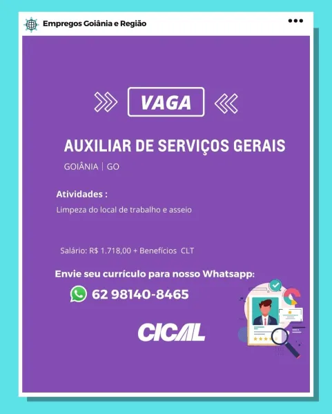 gS. Empregos Goiania e Regiao

aI

AUXILIAR DE SERVIGOS GERAIS

GOIANIA | GO

NANA tele (ae

Limpeza do local de trabalho e asseio

Salario: R$ 1.718,00 + Beneficios CLT

Envie seu curriculo para nosso Whatsapp:

(© 62 98140-8465 @.- Empregos Goiania e Regiao

AZIZ KK

AUXILIAR DE SERVIGOS GERAIS

GOIANIA | GO

PAN re(e (cae

Limpeza do local de trabalho e asseio

Salario: R$ 1.718,00 + Beneficios CLT

Envie seu curriculo para nosso Whatsapp:

62 98140-8465 B- Empregos Goiania e Regiao

aI

AUXILIAR DE SERVIGOS GERAIS

GOIANIA | GO

PNA Ele (9m

Limpeza do local de trabalho e asseio

Salario: R$ 1.718,00 + Beneficios CLT

Envie seu curriculo para nosso Whatsapp:

(© 62 98140-8465 @- Empregos Goiania e Regiao

AZIZ

AUXILIAR DE SERVIGOS GERAIS

GOIANIA | GO

Atividades :

Limpeza do local de trabalho e asseio

Salario: R$ 1.718,00 + Beneficios CLT

Envie seu curriculo para nosso Whatsapp:

(© 62 98140-8465 eS. Empregos Goiania e Regiao

aI

AUXILIAR DE SERVIGOS GERAIS

GOIANIA | GO

...