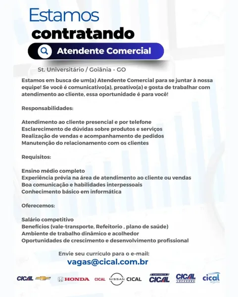 Estamos

contratando
Q,] Atendente Comer

 

 

St. Universitario / Goiania - GO

Estamos em busca de um(a) Atendente Comercial para se juntar 4 nossa
equipe! Se vocé é comunicativo(a), proativo(a) e gosta de trabalhar com
atendimento ao cliente, essa oportunidade é para vocé!

Responsabilidades:

Atendimento ao cliente presencial e por telefone
Esclarecimento de duvidas sobre produtos e servicos
Realizagao de vendas e acompanhamento de pedidos
Manutengao do relacionamento com os clientes

Requisitos:

Ensino médio completo

Experiéncia prévia na area de atendimento ao cliente ou vendas
Boa comunicagao e habilidades interpessoais

Conhecimento basico em informatica

Oferecemos:

Salario competitivo

Beneficios (vale-transporte, Refeitorio , plano de satide)
Ambiente de trabalho dinamico e acolhedor

Oportunidades de crescimento e desenvolvimento profissional

Envie seu curriculo para o e-mail:
vagas@cical.com.br

 

Chea. = GHONDA cca. = cicat cica, GICAL cical

Tocabos Estamos
cont...