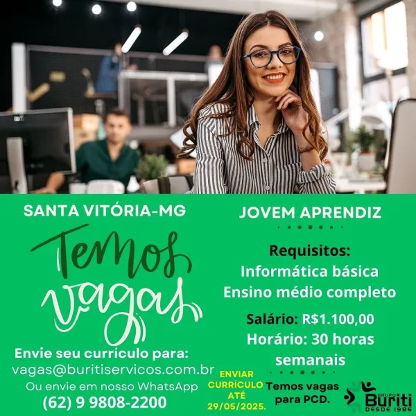 Py

i &
i

ve i
/ i “4 '
: oy
4 aa@mbe AAS
SANTA VITORIA-MG JOVEM APRENDIZ

 

Informatica basica

ye Ensino médio completo
VU y y R$1.100,00
Horario: 30 horas

Ta --1 0] tare) para: Pett
vagas@buritiservicos.com.br enviar
Qu envie em nosso WhatsApp CURRICULO

IS 1 | TeNof, Requisitos:

Salario:

Temos vagas Ww
paraPcD. » Biifiti

DesDe i986 “

   

 

v° “4 ;
aT | AN :
eS MEN.
SANTA VITORIA-MG JOVEM APRENDIZ

Informatica basica

ou, Ensino médio completo
UV Y Ny) R$1.100,00
Horario: 30 horas

aCe wX- 10 curriculo para: ei
vagas@buritiservicos.com.br enviar
Ou envie em nosso WhatsApp CURRICULO

CIS 11) ee see e@ees

Tenof, Requisitos:

Salario:

Temos vagas ew
paraPcD. > Biifiti

DESDE 1986 go y
BV
On

Informatica basica

one Ensino médio completo
a Y y R$1.100,00
Horario: 30 horas

Envie seu curriculo para:
vagas@buritiservicos.com.br enviar
Ou envie em nosso WhatsApp CURRICULO

(62) 99808-2200 aca Sons.

semanais Tenof, Requisitos:

Salario:

Temos vagas

e
paraPcD. » Biifiti

DES...