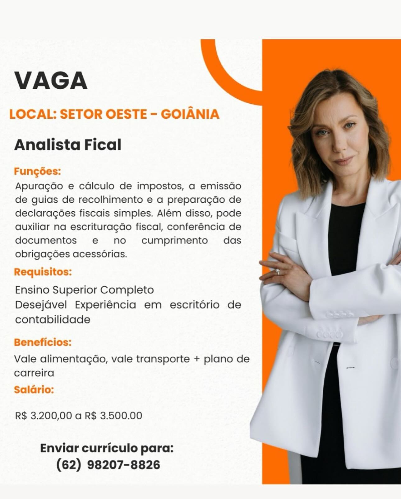 VAGA

LOCAL: SETOR OESTE - GOIANIA

  
  

Analista Fical

Fungées:
Apuragdo e cdlculo de impostos, a emissGo
de guias de recolhimento e a preparagdo de
declaragées fiscais simples. Alem disso, pode
auxiliar na escrituragao fiscal, conferéncia de
documentos e@ no cumprimento das
obrigag6es acessérias.

Requisitos:
Ensino Superior Completo

Desejavel Experiéncia em escritério de
contabilidade

Beneficios:

Vale alimentagGo, vale transporte + plano de
carreira

Salario:

R$ 3.200,00 a R$ 3.500.00

Enviar curriculo para:
(62) 98207-8826 VAGA

LOCAL: SETOR OESTE - GOIANIA

  
  

Analista Fical

FungGes:
Apuragdo e cadlculo de impostos, a emissdo
de guias de recolhimento e a preparagdo de
declaragoes fiscais simples. Alem disso, pode
auxiliar na escrituragdo fiscal, conferéncia de
documentos e@ no cumprimento das
obrigagoes acessorias.

Requisitos:
Ensino Superior Completo

Desejdvel Experiéncia em escritorio de
contabilidade

Beneficios:

Vale alimentagdao, vale transporte + plano de
carreira

Saldrio:

R$ 3.200,00 a R$ 3.500.00

Enviar curriculo para:
(62) 98207-8826 VAGA

LOCAL: SETOR OESTE - GOIANIA

  
  

Analista Fical

Fungoes:
Apuragdo e cdlculo de impostos, a emissGo
de guias de recolhimento e a preparagdo de
declaracgées fiscais simples. Alem disso, pode
auxiliar na escrituragdo fiscal, conferéncia de
documentos e@ no cumprimento das
obrigag6es acess6orias.

Requisitos:
Ensino Superior Completo

Desejdvel Experiéncia em escritoério de
contabilidade

Beneficios:

Vale alimentagdo, vale transporte + plano de
carreira

Saldrio:

R$ 3.200,00 a R$ 3.500.00

Enviar curriculo para:
(62) 98207-8826 VAGA

LOCAL: SETOR OESTE - GOIANIA

  
  

Analista Fical

FungGes:
Apuragdo e cadlculo de impostos, a emissdo
de guias de recolhimento e a preparagdo de
declaragoes fiscais simples. Alem disso, pode
auxiliar na escrituragdo fiscal, conferéncia de
documentos e€ no  cumprimento’ das
obrigagdes acessorias.

Requisitos:
Ensino Superior Completo

Desejavel Experiéncia em escritorio de
contabilidade

Beneficios:

Vale alimentagdo, vale transporte + plano de
carreira

Saldrio:

R$ 3.200,00 a R$ 3.500.00

Enviar curriculo para:
(62) 98207-8826 VAGA

LOCAL: SETOR OESTE - GOIANIA

  
  

Analista Fical

Fung6es:
Apuragdo e cdlculo de impostos, a emissGo
de guias de recolhimento e a preparagdo de
declaracgées fiscais simples. Alem disso, pode
auxiliar na escrituragdo fiscal, conferéncia de
documentos e@ no cumprimento’ das
obrigag6es acessorias.

Requisitos:
Ensino Superior Completo

Desejdvel Experiéncia em escritorio de
contabilidade

Beneficios:

Vale alimentagdo, vale transporte + plano de
carreira

Saldrio:

R$ 3.200,00 a R$ 3.500.00

Enviar curriculo para:
(62) 98207-8826 VAGA

LOCAL: SETOR OESTE - GOIANIA

  
  

Analista Fical

FungGes:
Apuragdo e cadlculo de impostos, a emissdo
de guias de recolhimento e a preparagdo de
declaragoes fiscais simples. Alem disso, pode
auxiliar na escrituragdo fiscal, conferéncia de
documentos e€ no  cumprimento’ das
obrigagoes acessorias.

Requisitos:
Ensino Superior Completo

Desejavel Experiéncia em escritorio de
contabilidade

Beneficios:

Vale alimentagdo, vale transporte + plano de
carreira

Saldrio:

R$ 3.200,00 a R$ 3.500.00

Enviar curriculo para:
(62) 98207-8826 VAGA

LOCAL: SETOR OESTE - GOIANIA

Analista Fical

Fungées:

Apuragdo e cdlculo de impostos, a emissGo
de guias de recolhimento e a preparagdo de
declaracg6ées fiscais simples. Além disso, pode
auxiliar na escrituragdo fiscal, conferéncia de
documentos e no cumprimento das
obrigag6es acessérias.

Requisitos:

Ensino Superior Completo
Desejdvel Experiéncia em escritorio de
contabilidade

Beneficios:

Vale alimentagao, vale transporte + plano de
carreira

Saldrio:

R$ 3.200,00 a R$ 3.500.00

Enviar curriculo para:
(62) 98207-8826 VAGA

LOCAL: SETOR OESTE - GOIANIA

  
  

Analista Fical

Fungoes:
Apuracgdo e cadlculo de impostos, a emissao
de guias de recolhimento e a preparacdo de
declaracoes fiscais simples. Alem disso, pode
auxiliar na escrituragdo fiscal, conferéncia de
documentos e@ no  cumprimento das
obrigagoes acessorias.

Requisitos:

Ensino Superior Completo

Desejavel Experiéncia em escritorio de
contabilidade

Beneficios:

Vale alimentagcdo, vale transporte + plano de
carreira

Salario:

R$ 3.200,00 a R$ 3.500.00

Enviar curriculo para:
(62) 98207-8826 VAGA

LOCAL: SETOR OESTE - GOIANIA

Analista Fical
Fungées:

Apuragdo e cdliculo de impostos, a emissGo
de guias de recolhimento e a preparagdo de
declarag6ées fiscais simples. Além disso, pode
auxiliar na escrituragdo fiscal, conferéncia de
documentos e@ no cumprimento das
obrigagGes acessérias.

Requisitos:

Ensino Superior Completo
Desejdvel Experiéncia em escritorio de
contabilidade

Beneficios:

Vale alimentagGo, vale transporte + plano de
carreira

Saldrio:

R$ 3.200,00 a R$ 3.500.00

Enviar curriculo para:
(62) 98207-8826 VAGA

LOCAL: SETOR OESTE - GOIANIA

  
  

Analista Fical

Fungoes:
Apuracgdo e cadlculo de impostos, a emissaGo
de guias de recolhimento e a preparagdo de
declaracoes fiscais simples. Alem disso, pode
auxiliar na escrituragdo fiscal, conferéncia de
documentos e€ no  cumprimento das
obrigacgoes acessorias.

Requisitos:
Ensino Superior Completo

Desejavel Experiéncia em escritorio de
contabilidade

Beneficios:

Vale alimentagdo, vale transporte + plano de
carreira

Salario:

R$ 3.200,00 a R$ 3.500.00

Enviar curriculo para:
(62) 98207-8826