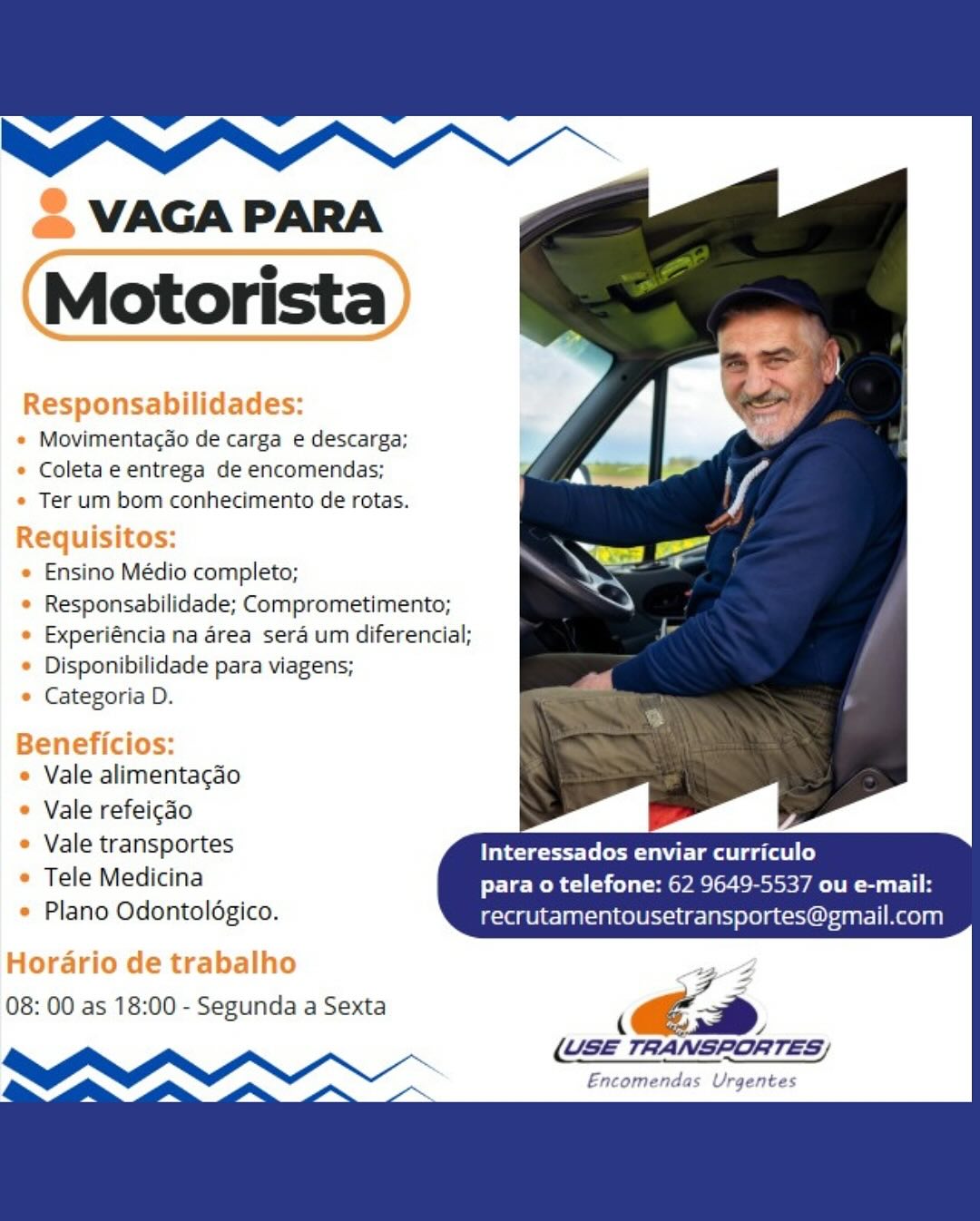 2 VAGA PARA

(Motorista)

Responsabilidades:

« Movimentacdo de carga e descarga;
« Coleta e entrega de encomendas;
* Ter um bom conhecimento de rotas.

Requisitos:

« Ensino Médio completo;

* Responsabilidade; Comprometimento;

* Experiéncia na area sera um diferencial;
* Disponibilidade para viagens;

* Categoria D.

Beneficios:
« Vale alimentagao

* Vale refeicéo
« Vale transportes Interessados enviar curriculo

* Tele Medicina para o telefone: 62 9649-5537 ou e-mail:
* Plano Odontolégico. recrutamentousetransportes@gmail.com

Horario de trabalho a

08: 00 as 18:00 - Segunda a Sexta <€a
(USE TRANSPORTES)

Encomendas Urgentes VAGA PARA
Motorista

Responsabilidades:
« Movimentacdo de carga e descarga;

* Coletae entrega de encomendas;
* Ter um bom conhecimento de rotas.

Requisitos:

e Ensino Médio completo;
« Responsabilidade; Comprometimento;

e Experiéncia na area sera um diferencial;
« Disponibilidade para viagens;
* Categoria D.

Beneficios:

« Vale alimentacao

« Vale refeicado

* Vale transportes Pitecteerl: (ei mll gelato)
* Tele Medicina PET Rl eva oe Cache yale Seti
« Plano Odontolégico. recrutamentousetransportes@gmail.com

es

(USE TRANSPORTES)
Bnconian

  
      

Horario de trabalho
08: 00 as 18:00 - Segunda a Sexta

   

 

 

Urgentes & VAGA PARA

(Motorista)

Responsabilidades:

« Movimentacdo de carga e descarga;
* Coleta e entrega de encomendas;
* Ter um bom conhecimento de rotas.

Requisitos:

e Ensino Médio completo;

* Responsabilidade; Comprometimento;

* Experiéncia na area sera um diferencial;
¢ Disponibilidade para viagens;

e Categoria D.

Beneficios:
e Vale alimentagao

* Vale refeigdo
¢ Vale transportes Interessados enviar curriculo

* Tele Medicina para o telefone: 62 9649-5537 ou e-mail:
e Plano Odontolégico. recrutamentousetransportes@gmail.com

Horario de trabalho was

08: 00 as 18:00 - Segunda a Sexta €ea

(USE TRANSPORTES;

Encomendas Urgentes VAGA PARA

Motorista

Responsabilidades:

e Movimentagdo de carga e descarga;

* Coletae entrega de encomendas;

* Ter um bom conhecimento de rotas.
Requisitos:

« Ensino Médio completo;

e Responsabilidade; Comprometimento;

* Experiéncia na area sera um diferencial;
« Disponibilidade para viagens;

e Categoria D.

  

Beneficios:

e Vale alimentagao
« Vale refeicado

* Vale transportes Pca eet tiem gaat te

* Tele Medicina Pe Rit Pao ene VAT ESET B
* Plano Odontoldgico. recrutamentousetransportes@gmail.com

( a)
(USE TRANSPORTES, /

Encomendas Urgentes

Horario de trabalho
08: 00 as 18:00 - Segunda a Sexta 2 VAGA PARA

(Motorista)

Responsabilidades:

* Movimentacdo de carga e descarga;
* Coleta e entrega de encomendas;
* Ter um bom conhecimento de rotas.

Requisitos:

e Ensino Médio completo;

* Responsabilidade; Comprometimento;
« Experiéncia na area sera um diferencial;
* Disponibilidade para viagens;

© Categoria D.

Beneficios:
e Vale alimentagado

Vale refeicao
¢ Vale transportes Interessados enviar curriculo

Tele Medicina para o telefone: 62 9649-5537 ou e-mail:
« Plano Odontoldgico. recrutamentousetransportes@gmail.com

Horario de trabalho ag BZ

08: 00 as 18:00 - Segunda a Sexta és

(
(USE TRANSPORTES)

Encomendas Urgentes VAGA PARA

Motorista

Responsabilidades:
« Movimentacdo de carga e descarga;

e Coletae entrega de encomendas;
* Ter um bom conhecimento de rotas.

juisitos:

e Ensino Médio completo;

e Responsabilidade; Comprometimento;

e Experiéncia na area sera um diferencial;
« Disponibilidade para viagens;

e Categoria D.

 

Beneficios:

e Vale alimentacao
e Vale refeigao

° Vale transportes Interessados enviar curriculo

* Tele Medicina Pee Rita Peele Cm VAL RST B
* Plano Odontoldgico. recrutamentousetransportes@gmail.com

  
  

Horario de trabalho
08: 00 as 18:00 - Segunda a Sexta 32 VAGA PARA

(Motorista)

Responsabilidades:
« Movimentacdo de carga e descarga;

* Coleta e entrega de encomendas;
* Ter um bom conhecimento de rotas.

Requisitos:

e Ensino Médio completo;

¢ Responsabilidade; Comprometimento;
¢ Experiéncia na area sera um diferencial;
¢ Disponibilidade para viagens;

© Categoria D.

Beneficios:
Vale alimentagao

Vale refeigdo

Vale transportes Interessados enviar curriculo

Tele Medicina para o telefone: 62 9649-5537 ou e-mail:

Plano Odontolégico. recrutamentousetransportes@gmail.com
Horario de trabalho

08: 00 as 18:00 - Segunda a Sexta

¢ i
(GS TRANSPORTES)

Encomendas Urgentes VAGA PARA

Motorista

Movimentacdo de carga e descarga;
Coleta e entrega de encomendas;
Ter um bom conhecimento de rotas.

Ensino Médio completo;
Responsabilidade; Comprometimento;
Experiéncia na area sera um diferencial;
Disponibilidade para viagens;

Categoria D.

Vale alimentagao
Vale refeigao
Vale transportes cist e atime arate)

Tele Medicina para o telefone: 62 9649-5537 ou e-mail:
Plano Odontoldgico. recrutamentousetransportes@gmail.com

yz

ec»

(USE TRANSPORTES/
Encomenda

 
   
  

08: 00 as 18:00 - Segunda a Sexta

 

 

    

 

rgente 32 VAGA PARA

(Motorista)

Responsabilidades:

e Movimentagado de carga e descarga;
¢ Coleta e entrega de encomendas;

¢ Ter um bom conhecimento de rotas.

Requisitos:
e Ensino Médio completo;

© Responsabilidade; Comprometimento;
¢ Experiéncia na area sera um diferencial;
¢ Disponibilidade para viagens;

© Categoria D.

Beneficios:
e Vale alimentagao

© Vale refeicao yy |

¢ Vale transportes Interessados enviar curriculo
¢ Tele Medicina para o telefone: 62 9649-5537 ou e-mail:

¢ Plano Odontolégico. recrutamentousetransportes@gmail.com

Horario de trabalho
08: 00 as 18:00 - Segunda a Sexta ( és

Zi
WI Jf ~~ (CSE TRANSPORTES/
is ey Pm ~ re Encomendas Urgentes VAGA PARA

Motorista

Movimentacdo de carga e descarga;
Coleta e entrega de encomendas;
Ter um bom conhecimento de rotas.

Ensino Médio completo;
Responsabilidade; Comprometimento;
Experiéncia na area sera um diferencial;
Disponibilidade para viagens;

Categoria D.

Vale alimentagao
Vale refeigao
Vale transportes Interessados enviar curriculo

Tele Medicina para o telefone: 62 9649-5537 ou e-mail:
Plano Odontoldgico. recrutamentousetransportes@gmail.com

   
      
  

08: 00 as 18:00 - Segunda a Sexta

ECDs

(USE TRANSPORTES)

rgente