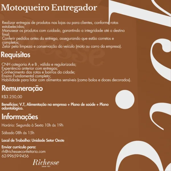 Motoqueiro Entregador

Realizar entregas de produtos nas lojas ou para clientes, conformd rotas
estabelecidas;

Manuseer os produtos com cuidado, garantindo a integridade até o destino
iitelH

letetn ime letorteln oe MCMC eRe Eecellol te Rel R ceo eos
completos;

Zelar pela limpeza e conservacao do veiculo (mote ou carro da empresa).

Ne Et (ek)

CNH categoria A eB , valida e regularizada;
Experiéncia anterior com entregas;
Conhecimento das rotas e bairros da cidade;

Ensino Fundamental completo;
Habilidade para lidar com alimentos sensiveis (como bolos e doces decorados}.

Remuneracao
R$3.250,00

Beneficios: V.T, AlimentacGo na empresa + Plano de sade + Plano
odontoldgico.

Informacdes
Hordrio: Segunda 4 Sexta 10h ds 19h

Sabado O8h ds 15h
Local de Trabalho: Unidade Setor Oeste

NIL oe elke
yale colnet Reel
62-99659-9456

Witla taste

ene Motoqueiro Entregador

Realizar entregas de produtos nas lojas ou para clientes, conformd rotas
estabelecidas;

fe 0s produtos com cuidado, garan...