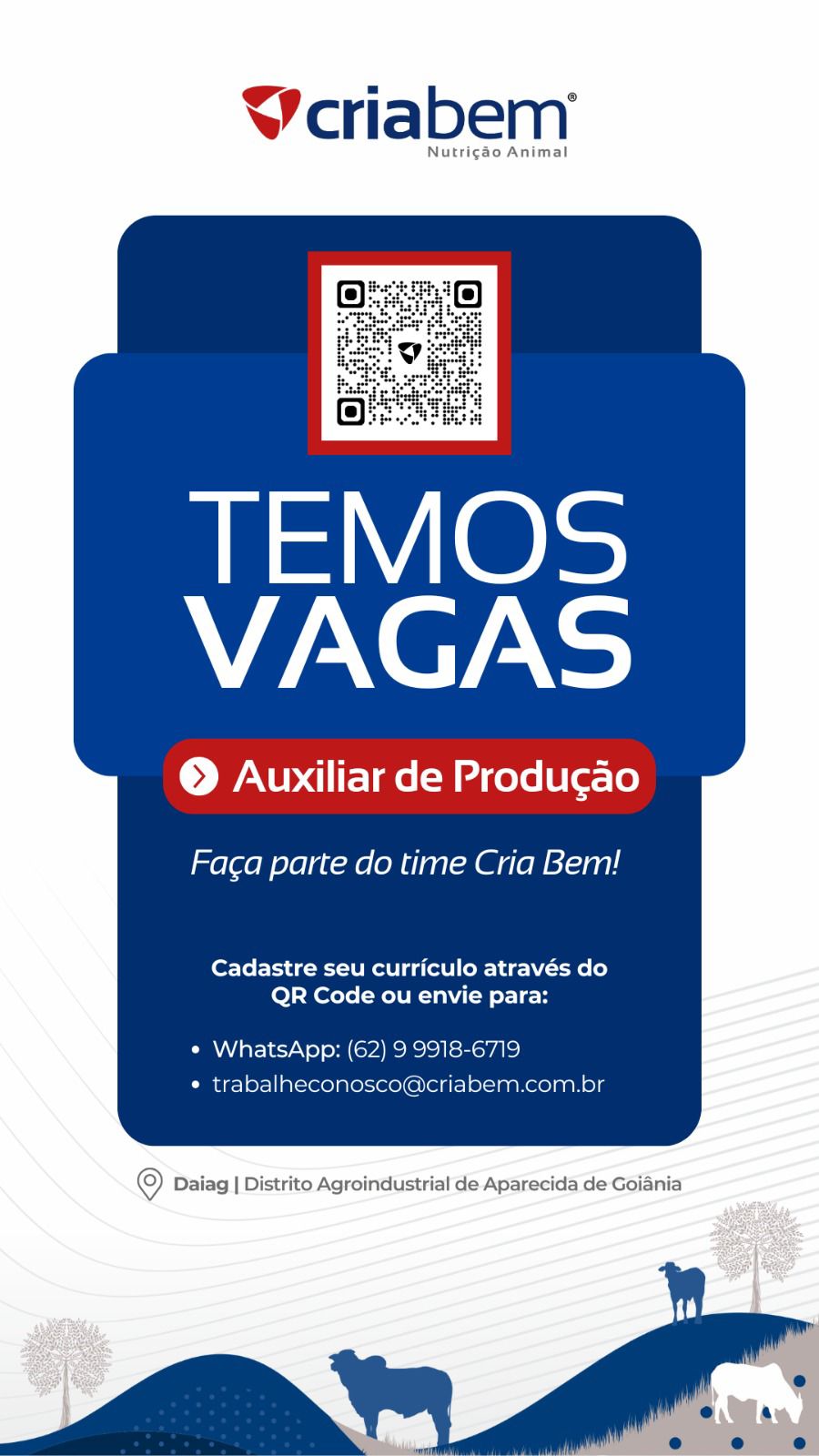 Vcriabenm

Nutrigao Animal

© Auxiliar de Produgao

Faca parte do time Cria Bem!

Cadastre seu curriculo através do
QR Code ou envie para:

« WhatsApp: (62) 9 9918-6719
* trabalhecor abem.com.br

 

© Daiag | Distrito Agroindustrial de Aparecida de Goiania YVcriabem

Nutricao Animal

TEMOS
VAGAS

© Auxiliar de Produgao

Faca parte do time Cria Bem!

Cadastre seu curriculo através do
QR Code ou envie para:

¢ WhatsApp: (62) 9 9918-6719
¢ trabalheconosco@criabem.com.br

 

© Daiag | Distrito Agroindustrial de Aparecida de Goiania YVcriabem

Nutrigao Animal

Or ‘@)

chess

© Auxiliar de Produgao

Faca parte do time Cria Bem!

Cadastre seu curriculo através do
QR Code ou envie para:

* WhatsApp: (62) 9 9918-6719
¢ trabalheconosco¢ abem.com.br

 

© Daiag | Distrito Agroindustrial de Aparecida de Goiania Vcriabem

Nutrigdo Animal

TEMOS
VAGAS

© Auxiliar de Produgao

Faca parte do time Cria Bem!

Cadastre seu curriculo através do
QR Code ou envie para:

e¢ WhatsApp: (62) 9 9918-6719
* trabalheconosco@criabem.com.br

 

© Daiag | Distrito Agroindustrial de Aparecida de Goiania Vcriabem

Nutrigao Animal

© Auxiliar de Produgao

Faca parte do time Cria Bem!

Cadastre seu curriculo através do
QR Code ou envie para:

¢ WhatsApp: (62) 9 9918-6719
* trabalheconosc abem.com.br

 

© Daiag | Distrito Agroindustrial de Aparecida de Goiania Vcriabem

Nutrigao Animal

TEMOS
VAGAS

© Auxiliar de Produgao

Faca parte do time Cria Bem!

Cadastre seu curriculo através do
QR Code ou envie para:

¢ WhatsApp: (62) 9 9918-6719
¢ trabalheconosco@criabem.com.br

 

© Daiag | Distrito Agroindustrial de Aparecida de Goiania Vcriabem

Nutrigao Animal

© Auxiliar de Produgao

Faca parte do time Cria Bem!

Cadastre seu curriculo através do
QR Code ou envie para:

« WhatsApp: (62

* trabalheco labem.com.br

 

© Daiag | Distrito Agroindustrial de Aparecida de Goiania YVcriabem

Nutrigdo Animal

VAGAS

© Auxiliar de Produgao

Faca parte do time Cria Bem!

Cadastre seu curriculo através do
QR Code ou envie para:

e¢ WhatsApp: (62) 9 9918-6719
¢ trabalheconosco@criabem.com.br

 

© Daiag | Distrito Agroindustrial de Aparecida de Goiania Vcriabem

Nutrigao Animal

© Auxiliar de Produgao

Faca parte do time Cria Bem!

Cadastre seu curriculo atraves do
QR Code ou envie para:

* WhatsApp: (62) 9 9918-6719
* trabalheconoscomcriabem.com.br

© Daiag | Distrito Agroindustrial de Aparecida de Goiania Vcriabem

© Auxiliar de Produgao

Faca parte do time Cria Bem!

Cadastre seu curriculo através do
QR Code ou envie para:

e¢ WhatsApp: (62) 9 9918-6719
¢ trabalheconosco@criabem.com.br

 

© Daiag | Distrito Agroindustrial de Aparecida de Goidnia