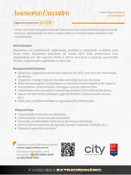 Assessor(a) Executivo Venha fazer parte do

extraordinario!

Vaga extensiva para PcD FO Oa ——

Junte-se a City Solug6es Urbanas! Procuramos um(a) profissional para crescer
conosco, conectando-se com a nossa cultura e vivendo nossa esséncia com
versatilidade.

Atividades:

Buscamos um profissional organizado, proativo e altamente confiavel para
atuar como Assistente Executivo do nosso CEO. Este profissional sera
responsavel por dar suporte direto a rotina executiva e pessoal, garantindo
fluidez, organizagao e agilidade no diaa dia.

Responsabilidades:

¢ Gerenciar a agenda profissional e pessoal do CEO, com foco em otimizagao
de tempo;

© Organizar e redigir atas de reuniGes estratégicas e de diretoria;

e Reservar passagens, hospedagens e coordenar toda a logistica de viagens;

e Acompanhar compromissos, entregas e prazos importantes;

© Intermediar comunicagées e demandas entre o CEO e diferentes areas;

© Apoiar em demandas pessoais (agenda familiar, compromissos sociais,
etc.)

e...