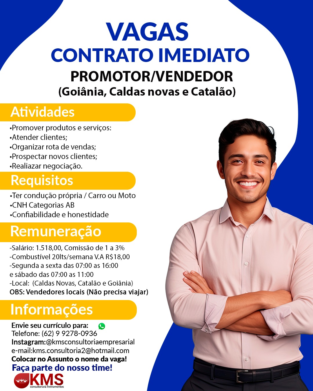 VAGAS

CONTRATO IMEDIATO
PROMOTOR/VENDEDOR

(Goiania, Caldas novas e Catalao)

Atividades

-Promover produtos e servicos:
-Atender clientes;

-Organizar rota de vendas;
-Prospectar novos clientes;
-Realiazar negociacao.

Ter conducao prépria / Carro ou Moto
eCNH Categorias AB
-Confiabilidade e honestidade

Remuneragao

-Salario: 1.518,00, Comissao de 1 a 3%
-Combustivel 20Its/semana V.A R$18,00
-Segunda a sexta das 07:00 as 16:00

e sabado das 07:00 as 11:00

-Local: (Caldas Novas, Cataldo e Goiania)
OBS: Vendedores locais (Nao precisa viajar)

ai ceygutre eels)

Envie seu curriculo para: @
Telefone: (62) 9 9278-0936
Instagram:@kmsconsultoriaempresarial
e-mail:kms.consultoria2@hotmail.com
Colocar no Assunto o nome da vaga!
Faca parte do nosso time!

@kKmMs

‘onsutona Tresnarernes VAGAS

CONTRATO IMEDIATO
PROMOTOR/VENDEDOR

(Goiania, Caldas novas e Catalao)

-Promover produtos e servicos:
-Atender clientes;

-Organizar rota de vendas;
-Prospectar novos clientes;
-Realiazar negociacao.

-Ter conducao propria / Carro ou Moto
*CNH Categorias AB
-Confiabilidade e honestidade

-Salario: 1.518,00, Comissao de 1 a 3%
-Combustivel 20Its/semana V.A R$18,00
-Segunda a sexta das 07:00 as 16:00

e sabado das 07:00 as 11:00

-Local: (Caldas Novas, Cataldo e Goiania)
OBS: Vendedores locais (Nao precisa viajar)

Envie seu curriculo para: @
Telefone: (62) 9 9278-0936
Instagram:@kmsconsultoriaempresarial
e-mail:kms.consultoria2@hotmail.com
Colocar no Assunto 0 nome da vaga!

Faca parte do nosso time!

@KMs VAGAS

CONTRATO IMEDIATO
PROMOTOR/VENDEDOR

(Goiania, Caldas novas e Catalao)

-Promover produtos e servicos:
-Atender clientes;

-Organizar rota de vendas;
-Prospectar novos clientes;
-Realiazar negociacao.

-Ter conducao prépria / Carro ou Moto
*CNH Categorias AB
-Confiabilidade e honestidade

Remuneracgao

-Salario: 1.518,00, Comissdo de 1 a 3%
-Combustivel 20|ts/semana V.A R$18,00
-Segunda a sexta das 07:00 as 16:00

e sabado das 07:00 as 11:00

-Local: (Caldas Novas, Cataldo e Goiania)
OBS: Vendedores locais (Nao precisa viajar)

Tal cela nite(ael—t

Envie seu curriculo para: @
Telefone: (62) 9 9278-0936
Instagram:@kmsconsultoriaempresarial
e-mail:kms.consultoria2@hotmail.com
Colocar no Assunto o nome da vaga!
Faca parte do nosso time!

KMS

peewee STrenamentes VAGAS

CONTRATO IMEDIATO
PROMOTOR/VENDEDOR

(Goiania, Caldas novas e Catalao)

-Promover produtos e servicos:
-Atender clientes;

-Organizar rota de vendas;
-Prospectar novos clientes;
+Realiazar negociacao.

-Ter conducao propria / Carro ou Moto
*CNH Categorias AB
-Confiabilidade e honestidade

-Salario: 1.518,00, Comissdo de 1 a 3%
-Combustivel 20Its/semana V.A R$18,00
-Segunda a sexta das 07:00 as 16:00

e sabado das 07:00 as 11:00

-Local: (Caldas Novas, Catalaéo e Goiania)
OBS: Vendedores locais (Nao precisa viajar)

Envie seu curriculo para: @
Telefone: (62) 9 9278-0936
Instagram:@kmsconsultoriaempresarial
e-mail:kms.consultoria2@hotmail.com
Colocar no Assunto o nome da vaga!

Faga parte do nosso time! VAGAS

CONTRATO IMEDIATO
PROMOTOR/VENDEDOR

(Goiania, Caldas novas e Catalao)

-Promover produtos e servicos:
-Atender clientes;

-Organizar rota de vendas;
-Prospectar novos clientes;
-Realiazar negocia¢ao.

-Ter conducao prdépria / Carro ou Moto
CNH Categorias AB
+Confiabilidade e honestidade

Remuneragao

-Salario: 1.518,00, Comissdo de 1 a 3%
-Combustivel 20|ts/semana V.A R$18,00
-Segunda a sexta das 07:00 as 16:00

e sabado das 07:00 as 11:00

-Local: (Caldas Novas, Cataldo e Goiania)
OBS: Vendedores locais (Nao precisa viajar)

Take) guar aelor)

Envie seu curriculo para: @
Telefone: (62) 9 9278-0936
Instagram:@kmsconsultoriaempresarial
e-mail:kms.consultoria2@hotmail.com
Colocar no Assunto o nome da vaga!
Faca parte do nosso time!

@KMs

concur sTrenarentes VAGAS

CONTRATO IMEDIATO
PROMOTOR/VENDEDOR

(Goiania, Caldas novas e Catalao)

-Promover produtos e servicos:
-Atender clientes;

+Organizar rota de vendas;
-Prospectar novos clientes;
+Realiazar negociacao.

-Ter conducao prdpria / Carro ou Moto
*CNH Categorias AB
-Confiabilidade e honestidade

-Salario: 1.518,00, Comissdo de 1 a 3%
-Combustivel 20Its/semana V.A R$18,00
-Segunda a sexta das 07:00 as 16:00

e sabado das 07:00 as 11:00

-Local: (Caldas Novas, Cataldo e Goiania)
OBS: Vendedores locais (Nao precisa viajar)

Envie seu curriculo para: @
Telefone: (62) 9 9278-0936
Instagram:@kmsconsultoriaempresarial
e-mail:kms.consultoria2@hotmail.com
Colocar no Assunto o nome da vaga!

Faga parte do nosso time! VAGAS

CONTRATO IMEDIATO
PROMOTOR/VENDEDOR

(Goiania, Caldas novas e Catalao)

-Promover produtos e servicos:
-Atender clientes;

«Organizar rota de vendas;
«Prospectar novos clientes;
+Realiazar negocia¢ao.

Ter conducao propria / Carro ou Moto
«CNH Categorias AB
-Confiabilidade e honestidade

Remuneracao

-Saldrio: 1.518,00, Comissao de 1 a 3%
-Combustivel 20Its/semana V.A R$18,00
-Segunda a sexta das 07:00 as 16:00

e sabado das 07:00 as 11:00

-Local: (Caldas Novas, Cataldo e Goiania)
OBS: Vendedores locais (Nao precisa viajar)

Informacgdoes

Envie seu curriculo para: @
Telefone: (62) 9 9278-0936
Instagram:@kmsconsultoriaempresarial
e-mail:kms.consultoria2@hotmail.com
Colocar no Assunto o nome da vaga!
Faca parte do nosso time!

@KMs

SonsuRoriasrTrenamernas VAGAS

CONTRATO IMEDIATO
PROMOTOR/VENDEDOR

(Goiania, Caldas novas e Catalao)

-Promover produtos e servicos:
-Atender clientes;

+Organizar rota de vendas;
+Prospectar novos clientes;
-Realiazar negociacao.

«Ter conducao propria / Carro ou Moto
*CNH Categorias AB
-Confiabilidade e honestidade /

-Salario: 1.518,00, Comissdo de 1 a 3%
-Combustivel 20Its/semana V.A R$18,00 | I;
-Segunda a sexta das 07:00 as 16:00 K [

e sdbado das 07:00 as 11:00 BA |
-Local: (Caldas Novas, Cataldo e Goiania) & |
OBS: Vendedores locais (Nao precisa viajar) : ) i = <

Envie seu curriculo para: @
Telefone: (62) 9 9278-0936
Instagram:@kmsconsultoriaempresarial
e-mail:kms.consultoria2@hotmail.com
Colocar no Assunto o nome da vaga!

Faga parte do nosso time! VAGAS

CONTRATO IMEDIATO
PROMOTOR/VENDEDOR

(Goiania, Caldas novas e Cataldo)

-Promover produtos é servicos:
-Atender clientes;

«Organizar rota de vendas;
«Prospectar novos clientes;
«Realiazar negocia¢ao.

«Ter conducao prépria / Carro ou Moto
«CNH Categorias AB
-Confiabilidade e honestidade

Remuneracao

-Salario: 1.518,00, Comissao de 1 a 3%
-Combustivel 20Its/semana V.A R$18,00
-Segunda a sexta das 07:00 as 16:00

e sabado das 07:00 as 11:00

-Local: (Caldas Novas, Cataldo e Goiania)
OBS: Vendedores locais (Nao precisa viajar)

Informagdoes

Envie seu curriculo para: @
Telefone: (62) 9 9278-0936
Instagram:@kmsconsultoriaempresarial
e-mail:kms.consultoria2@hotmail.com
Colocar no Assunto o nome da vaga!
Faca parte do nosso time!

@KMs

‘SoreuRoriasrTrenemernos VAGAS

CONTRATO IMEDIATO
PROMOTOR/VENDEDOR

(Goiania, Caldas novas e Cataldo)

«Promover produtos e servicos:
-Atender clientes;

+Organizar rota de vendas;
-Prospectar novos clientes;
+Realiazar negociacao.

-Ter conducao propria / Carro ou Moto
*CNH Categorias AB dl
-Confiabilidade e honestidade /

-Salario: 1.518,00, Comissdo de 1 a 3%
-Combustivel 20Its/semana V.A R$18,00
-Segunda a sexta das 07:00 as 16:00
esdbado das 07:00 as 11:00

-Local: (Caldas Novas, Cataldo e Goiania)
OBS: Vendedores locais (Nao precisa viajar)

Envie seu curriculo para: @
Telefone: (62) 9 9278-0936
Instagram:@kmsconsultoriaempresarial
e-mail:kms.consultoria2@hotmail.com
Colocar no Assunto o nome da vaga!

Faga parte do nosso time!