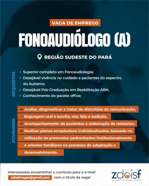 VAGA DE EMPREGO

GER,

Q REGIAO SUDESTE DO PARA

Superior completo em Fonoaudiologia;

Desejavel vivéncia no cuidado a pacientes do espectro
do Autismo;

Desejavel Pés-Graduagao em Reabilitagao ABA;
Conhecimento do pacote office;

Avaliar, diagnosticar e tratar de disturbios da comunica¢ao,
linguagem oral e escrita, voz, fala e audigao.
Acompanhamento de pacientes e elaboragao de relatorios.
Realizar planos terapéuticos individualizados, baseado na
utilizagao de protocolos padronizados institucionalmente

e orientar familiares no processo de adaptacao e

desenvolvimento.

Interessados encaminhar o curriculo para o e-mail

Peller rik com oO titulo da vaga! VAGA DE EMPREGO

TN ERI

Q REGIAO SUDESTE DO PARA

Superior completo em Fonoaudiologia;

Desejavel vivéncia no cuidado a pacientes do espectro
do Autismo;

Desejavel Pés-Graduacao em Reabilitagao ABA;
Conhecimento do pacote office;

Avaliar, diagnosticar e tratar de disturbios da comunicagao,
linguagem oral e escrita, voz, fala e a...