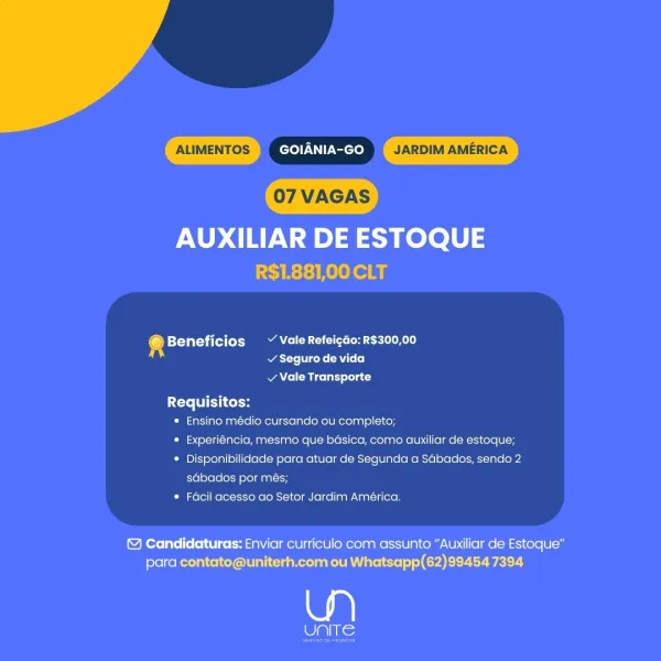 ALIMENTOS GOIANIA-GO JARDIM AMERICA

AUXILIAR DE ESTOQUE
LEVI Ruele a

4 Beneficios ~ ValeRefeigao:R$300,00
v Seguro de vida

¥ Vale Transporte
Requisitos:
* Ensino médio cursando ou completo;
* Experiéncia, mesmo que basica, como auxiliar de estoque;
* Disponibilidade para atuar de Segunda a Sdbados, sendo 2
sabados por més;
* Facil acesso ao Setor Jardim América.

Candidaturas: Enviar curriculo com assunto “Auxiliar de Estoque"
para contato@uniterh.com ou Whatsapp(62)99454 7394

a

Cis: ALIMENTOS GOIANIA-GO JARDIM AMERICA

AUXILIAR DE ESTOQUE
R$1.881,00 CLT

4 Beneficios ~ Vale Refeigdo: R$300,00
v Seguro de vida

v Vale Transporte

 

Requi itos:
* Ensino médio cursando ou completo;
* Experiéncia, mesmo que basica, como auxiliar de estoque;
* Disponibilidade para atuar de Segunda a Sdbados, sendo 2
sGbados por més;
* Facil acesso ao Setor Jardim América.

& Candidaturas: Enviar curriculo com assunto “Auxiliar de Estoque”
para contato@uniterh.com ou Whatsapp(62)99454 7394

wa)

UN...