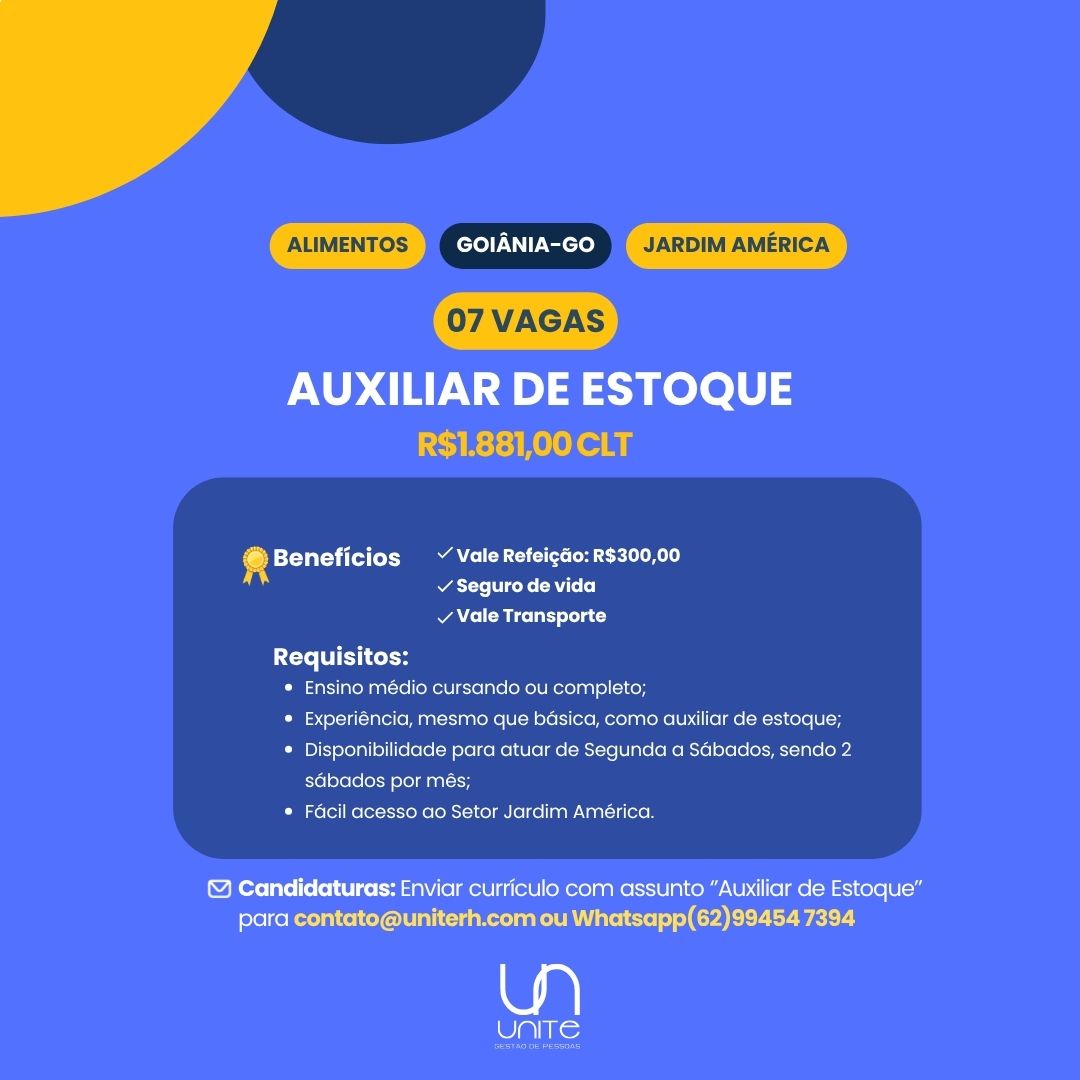 ALIMENTOS GOIANIA-GO JARDIM AMERICA

AUXILIAR DE ESTOQUE
LEVI Ruele a

4 Beneficios ~ ValeRefeigao:R$300,00
v Seguro de vida

¥ Vale Transporte
Requisitos:
* Ensino médio cursando ou completo;
* Experiéncia, mesmo que basica, como auxiliar de estoque;
* Disponibilidade para atuar de Segunda a Sdbados, sendo 2
sabados por més;
* Facil acesso ao Setor Jardim América.

Candidaturas: Enviar curriculo com assunto “Auxiliar de Estoque"
para contato@uniterh.com ou Whatsapp(62)99454 7394

a

Cis: ALIMENTOS GOIANIA-GO JARDIM AMERICA

AUXILIAR DE ESTOQUE
R$1.881,00 CLT

4 Beneficios ~ Vale Refeigdo: R$300,00
v Seguro de vida

v Vale Transporte

 

Requi itos:
* Ensino médio cursando ou completo;
* Experiéncia, mesmo que basica, como auxiliar de estoque;
* Disponibilidade para atuar de Segunda a Sdbados, sendo 2
sGbados por més;
* Facil acesso ao Setor Jardim América.

& Candidaturas: Enviar curriculo com assunto “Auxiliar de Estoque”
para contato@uniterh.com ou Whatsapp(62)99454 7394

wa)

UNITE t AUIMENTOS ) GOIANIA-GO JARDIM AMERICA

AUXILIAR DE ESTOQUE
LEVEE Rule

+ Beneficios ~ Vale Refeicao: R$300,00
v Seguro de vida

v Vale Transporte
Requisitos:
* Ensino médio cursando ou completo;
* Experiéncia, mesmo que basica, como auxiliar de estoque;
* Disponibilidade para atuar de Segunda a Sabados, sendo 2
sabados por més;
* Facil acesso ao Setor Jardim América.

© Candidaturas: Enviar curriculo com assunto “Auxiliar de Estoque”
para contato@uniterh.com ou Whatsapp(62)99454 7394

Ly)

Chis VAGAS

AUXILIAR DE ESTOQUE
R$1.881,00 CLT

4 Beneficios ~ Vale Refeicao: R$300,00
v Seguro de vida

v Vale Transporte

L< fe 18] iteln
* Ensino médio cursando ou completo;
* Experiéncia, mesmo que basica, como auxiliar de estoque;
* Disponibilidade para atuar de Segunda a Sdbados, sendo 2
sabados por més;
* Facil acesso ao Setor Jardim América.

 

& Candidaturas: Enviar curriculo com assunto “Auxiliar de Estoque”
para contato@uniterh.com ou Whatsapp(62)99454 7394

a)

Wales ALIMENTOS GOIANIA-GO JARDIM AMERICA

AUXILIAR DE ESTOQUE
LCA E:T RleL or

@ Beneficios ~ Vale Refeicao: R$300,00
v Seguro de vida

v Vale Transporte

 

Requisitos:
* Ensino médio cursando ou completo;
* Experiéncia, mesmo que basica, como auxiliar de estoque;
* Disponibilidade para atuar de Segunda a Sdbados, sendo 2
sabados por més;
* Facil acesso ao Setor Jardim América.

Candidaturas: Enviar curriculo com assunto “Auxiliar de Estoque”
para contato@uniterh.com ou Whatsapp(62)99454 7394

LW)

he: ALIMENTOS Mol ace JARDIM AMERICA
VAGAS

AUXILIAR DE ESTOQUE
R$1.881,00 CLT

4 Beneficios ~ Vale Refeicdo: R$300,00
v Seguro de vida

v Vale Transporte

Requi Tiel
* Ensino médio cursando ou completo;
* Experiéncia, mesmo que basica, como auxiliar de estoque;
® Disponibilidade para atuar de Segunda a Sdbados, sendo 2
sdbados por més;
* Facil acesso ao Setor Jardim América.

 

& Candidaturas: Enviar curriculo com assunto “Auxiliar de Estoque”
para contato@uniterh.com ou Whatsapp(62)99454 7394

wg)

UNITE GOIANIA-GO

AUXILIAR DE ESTOQUE

 

Beneficios ~ Vale Refeigao: R$300,00
7 v Seguro de vida
v Vale Transporte
Requisitos:
* Ensino médio cursando ou completo;
* Experiéncia, mesmo que basica, como auxiliar de estoque;
* Disponibilidade para atuar de Segunda a Sdbados, sendo 2
sabados por més;
* Facil acesso ao Setor Jardim América.

& Candidaturas: Enviar curriculo com assunto “Auxiliar de Estoque”
para contato@uniterh.com ou Whatsapp(62)99454 7394

a

UNITE ALIMENTOS )@ctoT Nace JARDIM AMERICA
VAGAS

AUXILIAR DE ESTOQUE
R$1.881,00 CLT

4 isteval=y itl oS cl aCe)
v Seguro de vida

v Vale Transporte

Ls <T— 1 Lely
* Ensino médio cursando ou completo;
* Experiéncia, mesmo que basica, como auxiliar de estoque;
® Disponibilidade para atuar de Segunda a Sdbados, sendo 2
sdbados por més;
* Facil acesso ao Setor Jardim América.

 

@ Candidaturas: Enviar curriculo com assunto “Auxiliar de Estoque”
ereeR OM um LAW ce) (ELLY WELL

a

alice) GOIANIA-GO

AUXILIAR DE ESTOQUE

@ Beneficios ~ Vale Refei¢do: R$300,00
Rate licks ad lolol
v Vale Transporte

Requisitos:
* Ensino médio cursando ou completo;
* Experiéncia, mesmo que basica, como auxiliar de estoque;
* Disponibilidade para atuar de Segunda a Sdbados, sendo 2
sabados por més;
* Facil acesso ao Setor Jardim América.

& Candidaturas: Enviar curriculo com assunto “Auxiliar de Estoque”
para contato@uniterh.com ou Whatsapp(62)99454 7394

LW)

UNITE ALIMENTOS ))@crelUI cell JARDIM AMERICA
VAGAS

AUXILIAR DE ESTOQUE
R$1.881,00 CLT

4 Tyas itl eM cl ace)
v Seguro de vida

v Vale Transporte

Li <7= 101 Titel
® Ensino médio cursando ou completo;
* Experiéncia, mesmo que badsica, como auxiliar de estoque;
® Disponibilidade para atuar de Segunda a Sdbados, sendo 2
sdbados por més;
© Facil acesso ao Setor Jardim América.

 

@ Candidaturas: Enviar curriculo com assunto “Auxiliar de Estoque”
reek ume rR ice | EEL LY WELLS

wa

UNITE