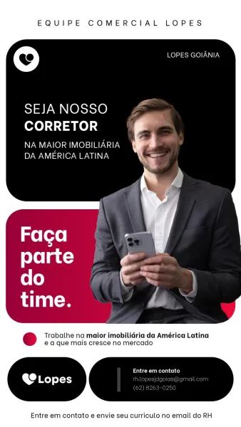 EQUIPE COMERCIAL LOPES

re) LOPES GOIANIA

SEJA NOSSO

CORRETOR
NA MAIOR IMOBILIARIA A

DA AMERICA LATINA

Trabathe na maior imobilidria da América Latina
ea que mais cresce no mercado

Entre em contato
JDC

Entre em contato e envie seu curriculo no email do RH EQUIPE COMERCIAL LOPES

© LOPES GOIANIA

SEJA NOSSO
CORRETOR

NA MAIOR IMOBILIARIA
DA AMERICA LATINA

Trabathe na maior imobilidria da América Latina
e a que mais cresce no mercado

Entre em contato
rh

(62

Entre em contato e envie seu curriculo no email do RH EQUIPE COMERCIAL LOPES

© LOPES GOIANIA

SEJA NOSSO
CORRETOR

NA MAIOR IMOBILIARIA
DA AMERICA LATINA

Trabathe na maior imobilidria da América Latina
e a que mais cresce no mercado

Entre em contato
eet ne]

Entre em contato e envie seu curriculo no email do RH EQUIPE COMERCIAL LOPES

© LOPES GOIANIA

SEJA NOSSO
CORRETOR

NA MAIOR IMOBILIARIA
DA AMERICA LATINA

Trabathe na maior imobilidria da América Latina
ea que mais cresce no mercado

Entre em contato

Entre em con...