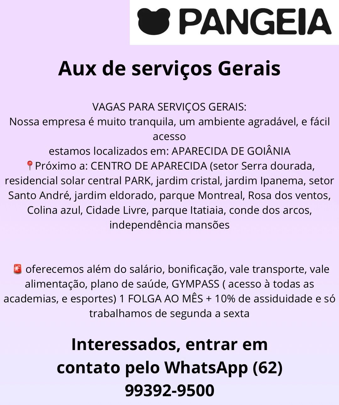 @ PANGEIA

Aux de servicos Gerais

VAGAS PARA SERVICOS GERAIS:
Nossa empresa é muito tranquila, um ambiente agradavel, e facil
acesso
estamos localizados em: APARECIDA DE GOIANIA

§ Préximo a: CENTRO DE APARECIDA (setor Serra dourada,
residencial solar central PARK, jardim cristal, jardim Ipanema, setor
Santo André, jardim eldorado, parque Montreal, Rosa dos ventos,

Colina azul, Cidade Livre, parque Itatiaia, conde dos arcos,

independéncia mansdes

@ oferecemos além do salario, bonificagdo, vale transporte, vale
alimentag¢do, plano de saude, GYMPASS ( acesso a todas as
academias, e esportes) 1 FOLGA AO MES + 10% de assiduidade e sé
trabalhamos de segunda a sexta

Interessados, entrar em
contato pelo WhatsApp (62)
99392-9500 @ PANGEIA

Aux de servicos Gerais

VAGAS PARA SERVICOS GERAIS:
Nossa empresa é muito tranquila, um ambiente agradavel, e facil
acesso
estamos localizados em: APARECIDA DE GOIANIA

® Proximo a: CENTRO DE APARECIDA (setor Serra dourada,
residencial solar central PARK, jardim cristal, jardim lpanema, setor
Santo André, jardim eldorado, parque Montreal, Rosa dos ventos,

Colina azul, Cidade Livre, parque Itatiaia, conde dos arcos,

independéncia mansdes

 oferecemos além do salario, bonificagao, vale transporte, vale
alimentagdo, plano de saude, GYMPASS ( acesso a todas as
academias, e esportes) 1 FOLGA AO MES + 10% de assiduidade e so
trabalhamos de segunda a sexta

Interessados, entrar em
contato pelo WhatsApp (62)
99392-9500 @ PANGEIA

Aux de servicos Gerais

VAGAS PARA SERVICOS GERAIS:
Nossa empresa é muito tranquila, um ambiente agradavel, e facil
acesso
estamos localizados em: APARECIDA DE GOIANIA

§ Préximo a: CENTRO DE APARECIDA (setor Serra dourada,
residencial solar central PARK, jardim cristal, jardim Ipanema, setor
Santo André, jardim eldorado, parque Montreal, Rosa dos ventos,

Colina azul, Cidade Livre, parque Itatiaia, conde dos arcos,

independéncia mansdes

@ oferecemos além do salario, bonificagao, vale transporte, vale
alimenta¢do, plano de saude, GYMPASS ( acesso a todas as
academias, e esportes) 1 FOLGA AO MES + 10% de assiduidade e sé
trabalhamos de segunda a sexta

Interessados, entrar em
contato pelo WhatsApp (62)
99392-9500 @ PANGEIA

Aux de servicos Gerais

VAGAS PARA SERVICOS GERAIS:
Nossa empresa é muito tranquila, um ambiente agradavel, e facil
acesso
estamos localizados em: APARECIDA DE GOIANIA

® Préximo a: CENTRO DE APARECIDA (setor Serra dourada,
residencial solar central PARK, jardim cristal, jardim Ipanema, setor
Santo André, jardim eldorado, parque Montreal, Rosa dos ventos,

Colina azul, Cidade Livre, parque Itatiaia, conde dos arcos,

independéncia mansdes

G oferecemos além do salario, bonificagao, vale transporte, vale
alimentagdo, plano de saude, GYMPASS ( acesso a todas as
academias, e esportes) 1 FOLGA AO MES + 10% de assiduidade e sé
trabalhamos de segunda a sexta

Interessados, entrar em
contato pelo WhatsApp (62)
99392-9500 @ PANGEIA

Aux de servicos Gerais

VAGAS PARA SERVICOS GERAIS:
Nossa empresa é muito tranquila, um ambiente agradavel, e facil
acesso
estamos localizados em: APARECIDA DE GOIANIA

§ Préximo a: CENTRO DE APARECIDA (setor Serra dourada,
residencial solar central PARK, jardim cristal, jardim lpanema, setor
Santo André, jardim eldorado, parque Montreal, Rosa dos ventos,

Colina azul, Cidade Livre, parque Itatiaia, conde dos arcos,

independéncia mansées

@ oferecemos além do salario, bonificagao, vale transporte, vale
alimenta¢do, plano de saude, GYMPASS ( acesso a todas as
academias, e esportes) 1 FOLGA AO MES + 10% de assiduidade e sé
trabalhamos de segunda a sexta

Interessados, entrar em
contato pelo WhatsApp (62)
99392-9500 @ PANGEIA

Aux de servicos Gerais

VAGAS PARA SERVICOS GERAIS:
Nossa empresa é muito tranquila, um ambiente agradavel, e facil
acesso
estamos localizados em: APARECIDA DE GOIANIA

® Préximo a: CENTRO DE APARECIDA (setor Serra dourada,
residencial solar central PARK, jardim cristal, jardim lpanema, setor
Santo André, jardim eldorado, parque Montreal, Rosa dos ventos,

Colina azul, Cidade Livre, parque Itatiaia, conde dos arcos,

independéncia mansdes

@ oferecemos além do salario, bonificagao, vale transporte, vale
alimentagdo, plano de saude, GYMPASS ( acesso a todas as
academias, e esportes) 1 FOLGA AO MES + 10% de assiduidade e sé
trabalhamos de segunda a sexta

Interessados, entrar em
contato pelo WhatsApp (62)
99392-9500 @ PANGEIA

Aux de servicos Gerais

VAGAS PARA SERVICOS GERAIS:
Nossa empresa é muito tranquila, um ambiente agradavel, e facil
acesso
estamos localizados em: APARECIDA DE GOIANIA

? Préximo a: CENTRO DE APARECIDA (setor Serra dourada,
residencial solar central PARK, jardim cristal, jardim Ipanema, setor
Santo André, jardim eldorado, parque Montreal, Rosa dos ventos,

Colina azul, Cidade Livre, parque Itatiaia, conde dos arcos,

independéncia mans6es

@ oferecemos além do salario, bonificagdo, vale transporte, vale
alimentagdo, plano de sade, GYMPASS ( acesso a todas as
academias, e esportes) 1 FOLGA AO MES + 10% de assiduidade eso
trabalhamos de segunda a sexta

Interessados, entrar em
contato pelo WhatsApp (62)
99392-9500 @ PANGEIA

Aux de servicos Gerais

VAGAS PARA SERVICOS GERAIS:
Nossa empresa é muito tranquila, um ambiente agradavel, e facil
acesso
estamos localizados em: APARECIDA DE GOIANIA

° Préximo a: CENTRO DE APARECIDA (setor Serra dourada,
residencial solar central PARK, jardim cristal, jardim Ipanema, setor
Santo André, jardim eldorado, parque Montreal, Rosa dos ventos,

Colina azul, Cidade Livre, parque Itatiaia, conde dos arcos,

independéncia mansdes

& oferecemos além do salario, bonificagao, vale transporte, vale
alimentagdo, plano de saude, GYMPASS ( acesso a todas as
academias, e esportes) 1 FOLGA AO MES + 10% de assiduidade e sé
trabalhamos de segunda a sexta

Interessados, entrar em
contato pelo WhatsApp (62)
99392-9500 @ PANGEIA

Aux de servicos Gerais

VAGAS PARA SERVICOS GERAIS:
Nossa empresa é muito tranquila, um ambiente agradavel, e facil
acesso
estamos localizados em: APARECIDA DE GOIANIA
? Préximo a: CENTRO DE APARECIDA (setor Serra dourada,
residencial solar central PARK, jardim cristal, jardim Ipanema, setor
Santo André, jardim eldorado, parque Montreal, Rosa dos ventos,
Colina azul, Cidade Livre, parque Itatiaia, conde dos arcos,
independéncia mansdes

@ oferecemos além do salario, bonifica¢do, vale transporte, vale
alimentagdo, plano de sade, GYMPASS ( acesso a todas as
academias, e esportes) 1 FOLGA AO MES + 10% de assiduidade e sé
trabalhamos de segunda a sexta

Interessados, entrar em
contato pelo WhatsApp (62)
99392-9500 @ PANGEIA

Aux de servicos Gerais

VAGAS PARA SERVICOS GERAIS:
Nossa empresa é muito tranquila, um ambiente agradavel, e facil
acesso
estamos localizados em: APARECIDA DE GOIANIA

° Préximo a: CENTRO DE APARECIDA (setor Serra dourada,
residencial solar central PARK, jardim cristal, jardim lpanema, setor
Santo André, jardim eldorado, parque Montreal, Rosa dos ventos,

Colina azul, Cidade Livre, parque Itatiaia, conde dos arcos,

independéncia mans6es

& oferecemos além do salario, bonificagao, vale transporte, vale
alimentagdo, plano de saude, GYMPASS ( acesso a todas as
academias, e esportes) 1 FOLGA AO MES + 10% de assiduidade e sé
trabalhamos de segunda a sexta

Interessados, entrar em
contato pelo WhatsApp (62)
99392-9500