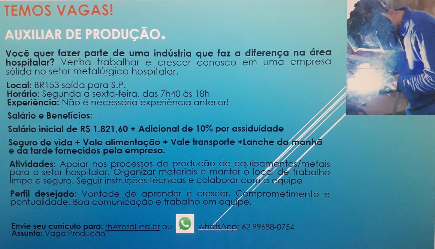 TEMOS VAGAS!

lustria| que faz a diferenca na Grea a
f Osco’ em uma empresa = : MOS VAGAS!

Vocé quer fazer parte de uma industria que faz a diferenc¢a na Grea
hospitalar? Venha trabalhar e crescer conosco em uma empresa
sdlida no setor metalurgico hospitalar.

Local: BR153 saida para S.P.
Hordrio: Segunda a sexta-feira, das 7h40 as 18h
Experiéncia: Nao € necessdria experiéncia anterior! TEMOS VAGAS!

le uma industria que faz a diferenca na Grea
é Conosco em uma empresa = Vocé quer fazer parte de uma industria que faz a diferen¢a na drea
hospitalar? Venha trabalhar e crescer conosco em uma empresa
solida no setor metalUrgico hospitalar.

Local: BR153 saida para S.P.
Hordrio: Segunda a sexta-feira, das 7h40 ds 18h _
Experiéncia: Nao € necessaria experiéncia anterior!

Saldrio e Beneficios:

alr TEMOS VAGAS! Vocé quer fazer parte de uma indUstria que faz a diferenca na drea
hospitalar? Venha trabalhar e crescer conosco em uma empresa
solida no setor metalUrgico hospitalar.

Local: BR153 saida para S.P.
Hordrio: Segunda a sexta-feira, das 7h40 ds 18h _
Experiéncia: NGo € necessaria experiéncia anterior!

Saldrio e Beneficios: AUXILIAR DE PRODUCAO. TEMOS VAGAS!

Vocé quer fazer parte de uma industria que faz a diferenca na drea
hospitalar? Venha trabalhar e crescer conosco em uma empresa
solida no setor metalUrgico hospitalar.

Local: BR153 saida para S.P.
Hordrio: Segunda a sexta-feira, das 7h40 as 18h
Experiéncia: NGo € necessaria experiéncia anterior!

Saldrio e Beneficios: TEMOS VAGAS!

Vocé quer fazer parte de uma industria que faz a diferenca na drea
hospitalar? Venha trabalhar e crescer conosco em uma empresa
solida no setor metalUrgico hospitalar.

Local: BR153 saida para S.P.
Hordrio: Segunda a sexta-feira, das 7h40 ds 18h _
Experiéncia: NGo é necessdria experiéncia anterior!