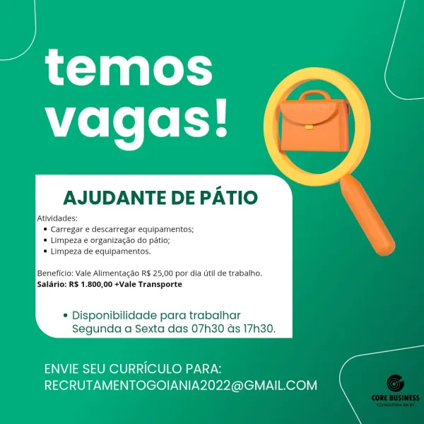 AJUDANTE DE PATIO

Atividades:
® Carregar e descarregar equipamentos;
« Limpeza e organizagao do patio;
® Limpeza de equipamentos.

Beneficio: Vale Alimentacao R$ 25,00 por dia Util de trabalho.
Saldrio: R$ 1.800,00 +Vale Transporte

* Disponibilidade para trabalhar
Segunda a Sexta das 07h30 ds 17h30.

 

ENVIE SEU CURRICULO PARA:
RECRUTAMENTOGOIANIA2022@GMAIL.COM AJUDANTE DE PATIO

Atividades:
© Carregar e descarregar equipamentos;
© Limpeza e organizagao do patio;
* Limpeza de equipamentos.

Beneficio: Vale Alimentagao R$ 25,00 por dia util de trabalho.
Salario: R$ 1.800,00 +Vale Transporte

* Disponibilidade para trabalhar
Segunda a Sexta das 07h30 ds 17h30.

 

ENVIE SEU CURRICULO PARA:
RECRUTAMENTOGOIANIA2022@GMAIL.COM AJUDANTE DE PATIO

Atividades:
® Carregar e descarregar equipamentos;
« Limpeza e organizagao do patio;
« Limpeza de equipamentos.

Beneficio: Vale Alimentagao R$ 25,00 por dia Util de trabalho.
Salario: R$ 1.800,00 +Vale Transporte

© Disponibilidade para trabal...