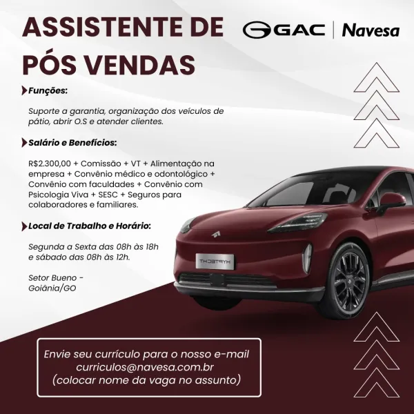 ASSISTENTE DE Gaac | Navesa
POS VENDAS AD

>Fungées:
Suporte a garantia, organizagdo dos veiculos de IN
patio, abrir O.S e atender clientes.

) Saldrio e Beneficios:
R$2.300,00 + Comissdo + VT + Alimentagdo na
empresa + Convénio médico e odontolégico +

Convénio com faculdades + Convénio com

Psicologia Viva + SESC + Seguros para
colaboradores e familiares.

 
 
 
  
  
  
 
 
 
   

)Local de Trabalho e Hordrio:

Segunda a Sexta das 08h ds 18h
e sGbado das 08h as 12h.

Setor Bueno -
Goidnia/GO

Envie seu curriculo para o nosso e-mail

curriculos@navesa.com.br
(colocar nome da vaga no assunto) ASSISTENTE DE G GAC | Navesa
POS VENDAS IX

> Fungées:
Suporte a garantia, organizagdo dos veiculos de LN.
patio, abrir O.S e atender clientes.

> Saldrio e Beneficios:
R$2.300,00 + Comissdo + VT + Alimentagdo na
empresa + Convénio médico e odontolégico +

Convénio com faculdades + Convénio com

Psicologia Viva + SESC + Seguros para
colaboradores e familiares.

 
 
 
  
  
  
 
 
 
   

) Loca...