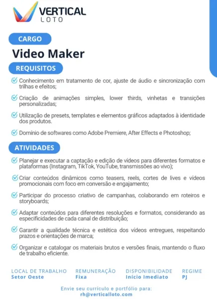 / VERTICAL

LOTO

Video Maker

REQUISITOS

@ Conhecimento em tratamento de cor, ajuste de audio e sincronizacdo com
trilhas e efeitos;

@% Criagdo de animacdes simples, lower thirds, vinhetas e transicdes
personalizadas;

© Utilizagao de presets, templates e elementos graficos adaptados a identidade
dos produtos.

@ Dominio de softwares como Adobe Premiere, After Effects e Photoshop;

ATIVIDADES

G oo e executar a captacdo e bag de videos para diferentes formatos e
plataformas (Instagram, TikTok, YouTube, transmiss6es ao vivo);

@Criar contetidos dinamicos como teasers, reels, cortes de lives e videos
promocionais com foco em conversao e engajamento;

@ Participar do processo criativo de campanhas, colaborando em roteiros e
storyboards;

@ Adaptar contetidos para diferentes resolug6es e formatos, considerando as
especificidades de cada canal de distribui¢ao;

© Garantir a qualidade técnica e estética dos videos entregues, respeitando
prazos e orientagdes de marca;

© Organizar e cat...