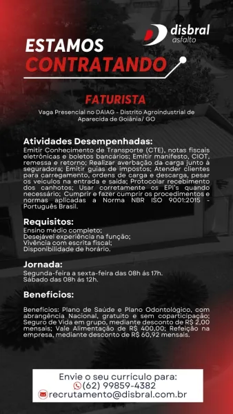 disbral
ESTAMOS _

a

Vaga Presencial no DAIAG - Distrito Agroindustrial de
Aparecida de Goijadnia/ GO

Atividades Desempenhadas:

Emitir Conhecimento de Transporte (CTE), notas fiscais
eletrénicas e boletos bancarios; Emitir manifesto, CIOT,
remessa e retorno; Realizar averbacao da carga junto a
seguradora; Emitir guias de impostos; Atender clientes
para carregamento, ordens de carga e descarga, pesar
os veiculos na entrada e saida; Protocolar recebimenteo
dos canhotos; Usar corretamente os EPI’s quando
necessario; Cumprir e fazer cumprir os procedimentos e
normas aplicadas a Norma NBR ISO 9001:2015 -
Portugués Brasil.

Requisitos:

Ensino medio completo;
Desejavel experiéncia na fungao;
Vivéncia com escrita fiscal;
Disponibilidade de horario.

Jornada:

Segunda-feira a sexta-feira das O8h as 17h.
Sabado das O8h as 12h.

Beneficios:

Beneficios: Plano de Saude e Plano Odontologico, com
abrangencia Nacional, gratuito e sem coparticipagao;
Seguro de Vida em grupo, mediante desconto d...