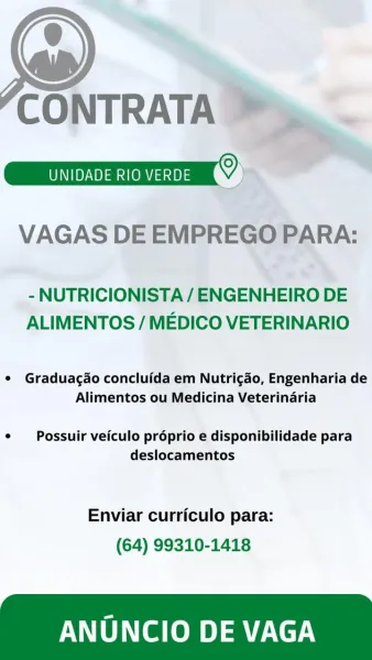 7,

CONTRATA ©

VAGAS DE EMPREGO PARA:

~-

- NUTRICIONISTA/ ENGENHEIRO DE
ALIMENTOS / MEDICO VETERINARIO

¢ Graduagao concluida em Nutri¢ao, Engenharia de
Alimentos ou Medicina Veterinaria

e _Possuir veiculo préprio e disponibilidade para
deslocamentos

Enviar curriculo para:
(64) 99310-1418

ANUNCIO DE VAGA 4

CONTRATA
GI”

VAGAS DE EMPREGO PARA:

- NUTRICIONISTA / ENGENHEIRO DE
ALIMENTOS / MEDICO VETERINARIO

¢ Graduagao concluida em Nutri¢do, Engenharia de
Alimentos ou Medicina Veterinaria

¢  Possuir veiculo préprio e disponibilidade para
deslocamentos

Enviar curriculo para:
(64) 99310-1418

ANUNCIO DE VAGA CONTRATA

*

4

Oey e yaa hO Ainge) ))

VAGAS DE EMPREGO PARA:

- NUTRICIONISTA/ ENGENHEIRO DE
ALIMENTOS / MEDICO VETERINARIO

¢ Graduacado concluida em Nutri¢do, Engenharia de
Alimentos ou Medicina Veterinaria

¢  Possuir veiculo pr6prio e disponibilidade para
deslocamentos

Enviar curriculo para:
(64) 99310-1418

ANUNCIO DE VAGA 4

CONTRATA
Gaara ©

VAGAS DE EMPREGO PARA...