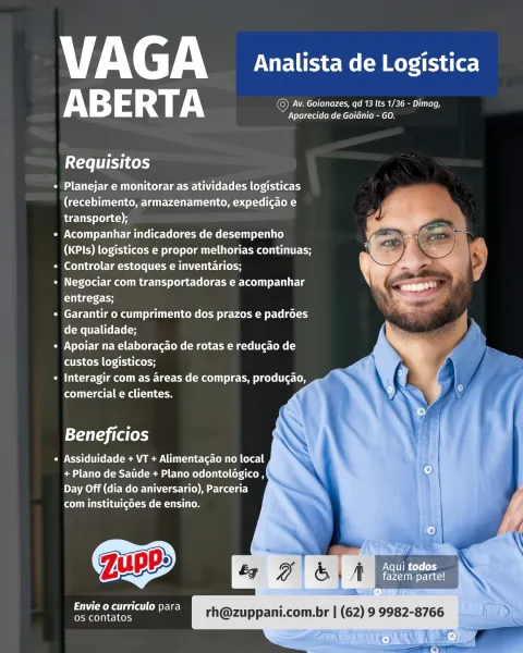 Fi e7 Ay Analista de Logistica
ABERTA a ae

Ce RSL ey

Planejar e monitorar as atividades logisticas
(recebimento, armazenamento, expedicao e
transporte);

PX eee M tLe cree Meio)
(CO Nee eee we emu UEC Ey
(etm ile Mele (oH

Negociar com transportadoras e acompanhar
gst

Garantir o cumprimento dos prazos e padroes
de qualidade;

Apoiar na elaboracao de rotas e reducao de
custos logisticos;

CT ae RCC em cers ie Coe
eae Mat oe

  
 
 
   
  
  
  
 
 
 
 
     

Beneficios

Assiduidade + VT + Alimentagao no local
+ Plano de Satide + Plano odontolégico ,
Day Off (dia do aniversario), Parceria
TMLee Cel AMT Toe

Jupp»

Pat ee a Mere gel
os contatos

 
 

Aqui todos
fazem parte! Fi eq. Analista de Logistica
ABERTA ES

Requisitos

* Planejar e monitorar as atividades logisticas
(eM UEy UE Umer (ety
balsa)

Ce eMac eee Met lite)
go Ont weed mute CH

Peete cle Ce Mele cH

Oe re mcr eee ou e
entregas;

* Garantir o cumprimento dos prazos e padrées
Geel eC oH

Se Vr aee elect Mee coeteoe cre...