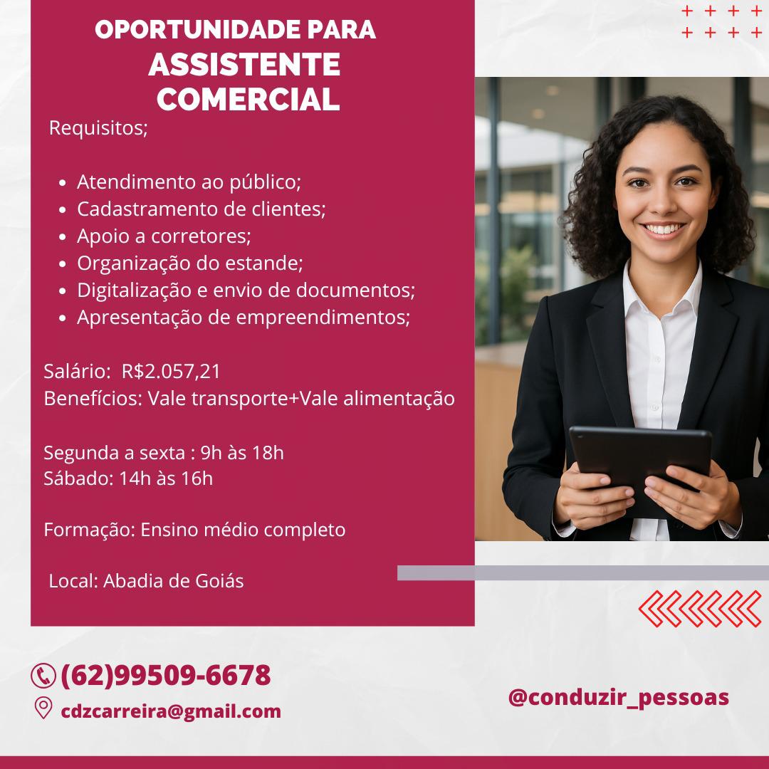 OPORTUNIDADE PARA

ASSISTENTE
COMERCIAL

Requisitos;

« Atendimento ao publico;

¢ Cadastramento de clientes;

e Apoio a corretores;

* Organizacdo do estande;

¢ Digitalizacao e envio de documentos;
* Apresentacdo de empreendimentos;

Salario: R$2,057,21
Beneficios: Vale transporte+Vale alimentagao

Segunda a sexta: 9h as 18h
Sabado: 14h as 16h

Formagao: Ensino médio completo

Local: Abadia de Goias

©(62)99509-6678

@conduzir_pessoas

© cdzcarreira@gmail.com OPORTUNIDADE PARA

PY
COMERCIAL

Requisitos;

e Atendimento ao publico;

e Cadastramento de clientes; . ,
¢ Apoio a corretores;
* Organiza¢do do estande; in

a

¢ Digitalizagdo e envio de documentos;
¢ Apresentagdo de empreendimentos;

Salario: R$2.057,21 "
Beneficios: Vale transporte+Vale alimentagao

 

Segunda a sexta : 9h as 18h |

Reem Pecan ii = we
X a~.
_ I> a)
KKK

   

Formacao: Ensino médio completo

Local: Abadia de Goias

©(62)99509-6678

© cdzcarreira@gmail.com

@conduzir_pessoas OPORTUNIDADE PARA

ASSISTENTE
COMERCIAL

tel SiItossH | ,
« Atendimento ao publico; 4 > i s
-

 

¢ Cadastramento de clientes; _ be z=

¢ Apoio a corretores; a é
¢ Organizacdo do estande; » | ‘

* Digitalizagdo e envio de documentos;

« Apresentacdo de empreendimentos;

Salario: R$2.057,21
Beneficios: Vale transporte+Vale alimentagdo

Segunda a sexta: 9h as 18h

Se ler oma eal aa
a
— ~
Formagao: Ensino médio completo F 5

Local: Abadia de Goias

© (62)99509-6678

© cdzcarreira@gmail.com

@conduzir_pessoas OPORTUNIDADE PARA

ASSISTENTE
COMERCIAL

Requisitos;

« Atendimento ao publico;

e Cadastramento de clientes;

e Apoio a corretores;

¢ Organizacgdo do estande;

¢ Digitalizagao e envio de documentos;
« Apresentacdo de empreendimentos;

Salario: R$2.057,21
Beneficios: Vale transporte+Vale alimentagao

Segunda a sexta : 9h as 18h
Sabado: 14h as 16h

Formagdo: Ensino médio completo

Local: Abadia de Goids

KKK

@©(62)99509-6678

@conduzir_pessoas

© cdzcarreira@gmail.com OPORTUNIDADE PARA

ASSISTENTE
COMERCIAL

Requisitos;

« Atendimento ao publico;

* Cadastramento de clientes;

¢ Apoio a corretores;

* Organizacdo do estande;

¢ Digitalizagdo e envio de documentos;
* Apresentacdo de empreendimentos;

 

Salario: R$2.057,21
Beneficios: Vale transporte+Vale alimentagdo

Segunda a sexta: 9h as 18h

Sele Calg , a
a

Formacao: Ensino médio completo 4 - =
Local: Abadia de Goias ' RRO

@conduzir_pessoas

   

©(62)99509-6678

© cdzcarreira@gmail.com OPORTUNIDADE PARA

ASSISTENTE
COMERCIAL

Requisitos;

« Atendimento ao publico;

e Cadastramento de clientes;

¢ Apoio a corretores;

¢ Organizacgdo do estande;

¢ Digitalizacdo e envio de documentos;
¢ Apresentacdo de empreendimentos;

Salario: R$2.057,21
Beneficios: Vale transporte+Vale alimentagdo

Segunda a sexta : 9h as 18h
Sabado: 14h as 16h

Formacdo: Ensino médio completo

Local: Abadia de Goids

KKK

@conduzir_pessoas

©(62)99509-6678

© cdzcarreira@gmail.com OPORTUNIDADE PARA

ASSISTENTE
COMERCIAL

 

Requisitos;

* Atendimento ao publico; f <—

* Cadastramento de clientes; od ~
‘ener

* Apoio a corretores;

* Organizacao do estande; "
* Digitalizacdo e envio de documentos;

* Apresentacdo de empreendimentos;

Salario: R$2.057,21
Beneficios: Vale transporte+Vale alimentacdo

Segunda a sexta: 9h as 18h
Sf ]ey-(o (oma |aie) a)

Formagdo: Ensino médio completo ld = 7
Local: Abadia de Goias RUE

@conduzir_pessoas

   

© (62)99509-6678

© cdzcarreira@gmail.com OPORTUNIDADE PARA

ASSISTENTE
COMERCIAL

Requisitos;

« Atendimento ao publico;

¢ Cadastramento de clientes;
e Apoio a corretores;

¢ Organizacgdo do estande;

¢ Digitalizagdo e envio de documentos;
Apresentagdo de empreendimentos;

  

Salario: R$2.057,21
Beneficios: Vale transporte+Vale alimentacao

  

Segunda a sexta : 9h as 18h
Sabado: 14h as 16h

Formacdo: Ensino médio completo

Local: Abadia de Goids

KKK

©(62)99509-6678

@conduzir_pessoas

© cdzcarreira@gmail.com eo

OPORTUNIDADE PARA +t tt

ASSISTENTE
COMERCIAL

Requisitos;
|

« Atendimento ao publico;

* Cadastramento de clientes;

Cay atelellem- Reel ag telco

* Organizacao do estande;

Cam D]fc4ie-lip4oler- lo -1a (ome (me (ela [anl-1alcooy b v7,
‘ ;

« Apresentacdo de empreendimentos; }
i
St-]C gloom GPO Sw Aral
Beneficios: Vale transporte+Vale alimentacao

ay

 

vee:

Segunda a sexta: 9h as 18h
ist] 0y-(e(oF-Laie- MMe) a)

Formacao: Ensino médio completo 4 7 7
Local: Abadia de Goias RG

@conduzir_pessoas

   

© (62)99509-6678

® cdzcarreira@gmail.com OPORTUNIDADE PARA

ASSISTENTE
COMERCIAL

Requisitos;

« Atendimento ao publico;

¢ Cadastramento de clientes;
¢ Apoio a corretores;

¢ Organizacdo do estande;
 Digitalizagdo e envio de documentos;
Apresentagdo de empreendimentos;

  

Salario: R$2.057,21
Beneficios: Vale transporte+Vale alimentacao

  

Segunda a sexta : 9h as 18h
Sabado: 14h as 16h

Formagdo: Ensino médio completo

Local: Abadia de Goias

KKK

©(62)99509-6678

@conduzir_pessoas

© cdzcarreira@gmail.com