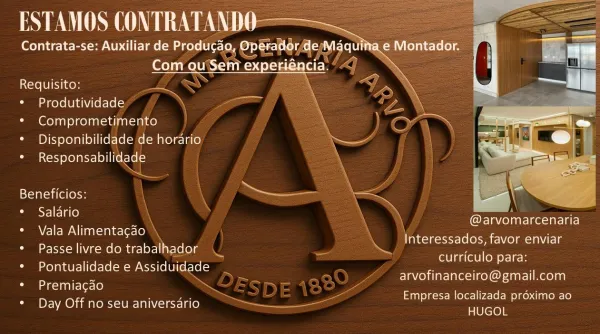 ESTAMOS CONTRATANDO-
(Oey ieee sew Teel cele [efector Satan

 

betel MeL Mens Tet td _ n
Requisito: _ ee
* Produtividade i —— van
* Comprometimento eh
* Disponibilidade de horario ae
* Responsabilidade
Beneficios: a ke
* Salario

@arvomarcenaria
Interessados, favor enviar
curriculo para:
7 arvofinanceiro@gmail.com

Empresa localizada proximo ao
HUGOL

¢ Vala Alimentacado

* Passe livre do trabalhador

* Pontualidade e Assiduidade

* Premiacao

* Day Off no seu aniversario — Contrata-se: Auxiliar de rT eee my icy
(yumi Ew

Requisito:

* Produtividade
* Comprometimento
* Disponibilidade de horario

. OA

Beneficios: \ \ a

¢ Salario N
* Vala Alimentacdo \. f
° Passe livre dotrabalhador — al

* Pontualidade e Assidui
* Premiagao
* Day Off no seu aniversario

4]

CEinninccaeie
Interessados, favor enviar
curriculo para:
arvofinanceiro@gmail.com

Empresa localizada proximo ao
HUGOL ESTAMOS CONTRATAND es

Contrata-se: Auxiliar de Producao, Operador CETL

Com ae Raed eft) \o ee
Requisito: ...