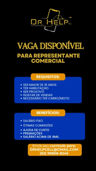 | en

=) ee

a

REQUISITOS:

¢ SER MAIOR DE 18 ANOS

° TER HABILITACAO

° SER PROATIVO

° GOSTAR DE VENDAS

° NECESSARIO TER CARRO/MOTO

BENEFICIOS:

¢ SALARIO FIXO
e OTIMAS COMISSOES

e AJUDA DE CUSTO

* PREMIAGOES
* SALARIO ACIMA DE 4MIL

Envie seu curriculo para:
DRHELPCELL@GMAIL.COM
(62) 99806-8245 VAGA DISPONIVEL

PARA REPRESENTANTE
COMERCIAL

¢ SER MAIOR DE 18 ANOS

¢ TER HABILITACAO

Paks) sad Oy WEL LO)

¢ GOSTAR DE VENDAS

¢ NECESSARIO TER CARRO/MOTO

¢ SALARIO FIXO
¢ OTIMAS COMISSOES

e AJUDA DE CUSTO
¢ PREMIAGOES
© SALARIO ACIMA DE 4MIL REQUISITOS:

SER MAIOR DE 18 ANOS

TER HABILITACAO

SER PROATIVO

GOSTAR DE VENDAS
NECESSARIO TER CARRO/MOTO

BENEFICIOS:

SALARIO FIXO
OTIMAS COMISSOES

AJUDA DE CUSTO

PREMIAGOES
SALARIO ACIMA DE 4MIL

Envie seu curriculo para:
DRHELPCELL@GMAIL.COM
(62) 99806-8245 VAGA DISPONIVEL

Wt
COMERCIAL

¢ SER MAIOR DE 18 ANOS

¢ TER HABILITACAO

° SER PROATIVO

¢ GOSTAR DE VENDAS

¢ NECESSARIO TER CARRO/MOTO

© SALARIO FIXO
¢ OTIMAS COMISSOES

e ...