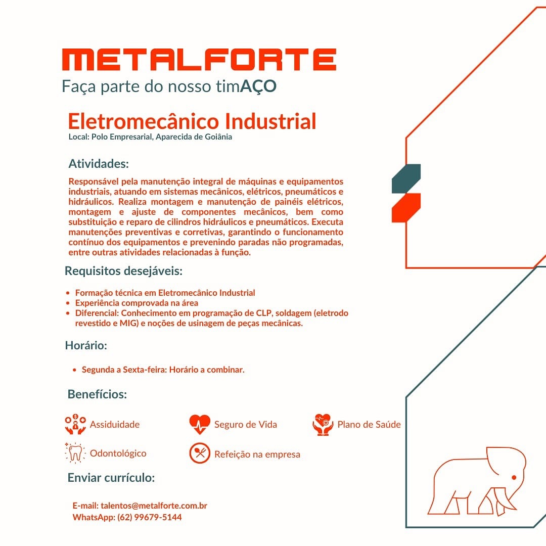 mMmETALFORTE

Faga parte do nosso timACO
Eletromecanico Industrial

Local: Polo Empresarial, Aparecida de Golania

Atividades:

Responsavel pela manutencao integral de maquinas e equipamentos
industriais, atuando em sistemas mecanicos, elétricos, pneumaticos e
hidrdulicos. Realiza montagem e manutengdo de painéis elétricos,
montagem e ajuste de componentes mecanicos, bem como
substituicdo e reparo de cilindros hidraulicos e pneumaticos. Executa
manutencées preventivas e corretivas, garantindo o funcionamento
continuo dos equipamentos e prevenindo paradas n3o programadas,
entre outras atividades relacionadas & funcao.

 

Requisitos desejaveis:

* Formagao técnica em Eletromecanico Industrial

* Experiéncia comprovada na area

* Diferencial: Conhecimento em programacao de CLP, soldagem (eletrodo
revestido e MIG) e nacées de usinagem de pecas mecanicas.

Horario:
* Segunda a Sexta-feira: Horario a combinar.

Beneficios:

9,
Sap Assiduidade ep Seguro de Vida @ Plano de Satie

WW: Odontoldgico © Refeicdo na empresa [
Enviar curriculo: °
E-mail: talentos@metalforte.com.br

WhatsApp: (62) 99679-5144 MmETALFORTE

Faca parte do nosso timACO

Eletromecanico Industrial

Local: Polo Empresarial, Aparecida de Goiania

Atividades:

Responsavel pela manutencao integral de maquinas e equipamentos
industriais, atuando em sistemas mecanicos, elétricos, pneumaticos e
hidrdulicos. Realiza montagem e manutencdo de painéis elétricos,
montagem e ajuste de componentes mecanicos, bem como
substituicdo e reparo de cilindros hidraulicos e pneumaticos. Executa
manutencées preventivas e corretivas, garantindo o funcionamento
continuo dos equipamentos e prevenindo paradas nao programadas,
entre outras atividades relacionadas & funcao.

 

Requisitos desejaveis:

* Formagao técnica em Eletromecanico Industrial

* Experiéncia comprovada na drea

* Diferencial: Conhecimento em programacdo de CLP, soldagem (eletrodo
revestido e MIG) e nocdes de usinagem de pecas mecanicas.

Horario:
© Segunda a Sexta-feira: Hordrio a combinar.

Beneficios:

en Assiduidade @ Seguro de Vida & Plano de Satide

he Odontoldgico © Refeicdo na empresa [
Enviar curriculo: °
E-mail: talentos@metalforte.com.br

WhatsApp: (62) 99679-5144 mMmETALFORTE

Faca parte do nosso timACO
Eletromecanico Industrial

Local: Polo Empresarial, Aparecida de Goiania

Atividades:

Responsavel pela manutencdo integral de maquinas e equipamentos
industriais, atuando em sistemas mecanicos, elétricos, pneumaticos e
hidrdulicos. Realiza montagem e manutencdo de painéis elétricos,
montagem e ajuste de componentes mecdnicos, bem como
substituicdo e reparo de cilindros hidraulicos e pneumaticos. Executa
manutencées preventivas e corretivas, garantindo o funcionamento
continuo dos equipamentos e prevenindo paradas nao programadas,
entre outras atividades relacionadas a funcao.

 

Requisitos desejaveis:

* Formagao técnica em Eletromecanico Industrial

* Experiéncia comprovada na area

* Diferencial: Conhecimento em programacao de CLP, soldagem (eletrodo
revestido e MIG) e nocdes de usinagem de pecas mecanicas.

Horario:
* Segunda a Sexta-feira: Hordrio a combinar.

Beneficios:

eae Assiduidade @ Seeuro de Vida @ Plano de Satide

ane Odontoldgico ® Refeicdo na empresa [
Enviar curriculo: e
E-mail: talentos@metalforte.com.br

WhatsApp: (62) 99679-5144 mETALFORTE

Faca parte do nosso timACO

Eletromecanico Industrial

Local: Polo Empresarial, Aparecida de Goiania

Atividades:

Responsavel pela manutencdo integral de maquinas e equipamentos
industriais, atuando em sistemas mecanicos, elétricos, pneumaticos
hidrdulicos. Realiza montagem e manutencao de painéis elétricos,
montagem e ajuste de componentes mecdnicos, bem como
substituicdo e reparo de cilindros hidraulicos e pneumaticos. Executa
manutencées preventivas e corretivas, garantindo o funcionamento
continuo dos equipamentos e prevenindo paradas nao programadas,
entre outras atividades relacionadas a funcao.

 

 

 

Requisitos desejaveis:

* Formacao técnica em Eletromecanico Industrial

* Experiéncia comprovada na area

* Diferencial: Conhecimento em programacdo de CLP, soldagem (eletrodo
revestido e MIG) e nocées de usinagem de pecas mecanicas.

Horario:
* Segunda a Sexta-feira: Hordrio a combinar.

Beneficios:

a Assiduidade qe Seguro de Vida & Plano de Satide

Aa Odontoldgico © Refeicao na empresa \
Enviar curriculo: °
E-mail: talentos@metalforte.com.br

WhatsApp: (62) 99679-5144 MmETALFORTE

Faca parte do nosso timACO

Eletromecanico Industrial

Local: Polo Empresarial, Aparecida de Goiania

Atividades:

Responsavel pela manutencdo integral de maquinas e equipamentos
industriais, atuando em sistemas mec4nicos, elétricos, pneumaticos e
hidrdulicos. Realiza montagem e manutengdo de painéis elétricos,
montagem e ajuste de componentes mecdnicos, bem como
substituicdo e reparo de cilindros hidraulicos e pneumaticos. Executa
manutencées preventivas e corretivas, garantindo o funcionamento
continuo dos equipamentos e prevenindo paradas nao programadas,
entre outras atividades relacionadas a funcao.

 

 

Requisitos desejaveis:

* Formagao técnica em Eletromecanico Industrial

* Experiéncia comprovada na area

* Diferencial: Conhecimento em programacdo de CLP, soldagem (eletrodo
revestido e MIG) e nocdes de usinagem de pecas mecénicas.

Horario:
* Segunda a Sexta-feira: Hordrio a combinar.

Beneficios:

2
Ray Assiduidade @ Seguro de Vida & Plano de Satide
WW: Odontoldgico © Refeicdo na empresa

Enviar curriculo:

E-mail: talentos@metalforte.com.br
WhatsApp: (62) 99679-5144 MmETALFORTE

Faca parte do nosso timACO

Eletromecanico Industrial

Local: Polo Empresarial, Aparecida de Goiania

Atividades:

Responsavel pela manutencio integral de maquinas e equipamentos
industriais, atuando em sistemas mecanicos, elétricos, pneumaticos e
hidrdulicos. Realiza montagem e manutencdo de painéis elétricos,
montagem e ajuste de componentes mecdnicos, bem como
substituicdo e reparo de cilindros hidraulicos e pneumaticos. Executa
manutencées preventivas e corretivas, garantindo o funcionamento
continuo dos equipamentos e prevenindo paradas nao programadas,
entre outras atividades relacionadas a funcao.

 

 

 

Requisitos desejaveis:

* Formagao técnica em Eletromecanico Industrial

* Experiéncia comprovada na drea

* Diferencial: Conhecimento em programacao de CLP, soldagem (eletrodo
revestido e MIG) e nocdes de usinagem de pecas mecanicas.

Horario:
* Segunda a Sexta-feira: Hordrio a combinar.

Beneficios:

020 pcciduis 5 io .
vay Assiduidade « Seguro de Vida Qe? Plano de Satide

“WV: Odontoldgico © Refeicdo na empresa [
Enviar curriculo: °
E-mail: talentos@metalforte.com.br

WhatsApp: (62) 99679-5144 METALFORTE

Faga parte do nosso timACO
Eletromecanico Industrial

Local: Polo Empresarial, Aparecida de Goiania

Atividades:

Responsavel pela manutencao integral de maquinas e equipamentos
industrials, atuando em sistemas mec4nicos, elétricos, pneumaticos e
hidrdulicos. Realiza montagem e manutenc3o de painéis elétricos,
montagem e ajuste de componentes mecdnicos, bem como
substituicao e reparo de cilindros hidraulicos e pneumaticos. Executa
manutencées preventivas e corretivas, garantindo o funcionamento
continuo dos equipamentos e prevenindo paradas nao programadas,
entre outras atividades relacionadas a funcao.

Requisitos desejaveis:

* Formago técnica em Eletromecanico Industrial

* Experiéncia comprovada na drea

© Diferencial: Conhecimento em programacio de CLP, soldagem (eletrodo
revestido e MIG) e nocdes de usinagem de pecas mecanicas.

Horario:
* Segunda a Sexta-feira: Horrio a combinar.

Beneficios:

ore Assiduidade @ Seguro de Vida & Plano de Satide

wae Odontoldgico ® Refeicdo na empresa \
Enviar curriculo: °
E-mail: talentos@metalforte.com.br

WhatsApp: (62) 99679-5144 mETALFORTE

Faca parte do nosso timACO

Eletromecanico Industrial

Local: Polo Empresarial, Aparecida de Goiania

Atividades:

Responsavel pela manutencio integral de maquinas e equipamentos
industriais, atuando em sistemas mecanicos, elétricos, pneumaticos e
hidrdulicos. Realiza montagem e manutencdo de painis elétricos,
montagem e ajuste de componentes mecanicos, bem como
substituicdo e reparo de cilindros hidraulicos e pneumaticos. Executa
manutences preventivas e corretivas, garantindo o funcionamento
continuo dos equipamentos e prevenindo paradas nao programadas,
entre outras atividades relacionadas & funcao.

Requisitos desejaveis:

© Formacao técnica em Eletromecanico Industrial

* Experiéncia comprovada na area

* Diferencial: Conhecimento em programacao de CLP, soldagem (eletrodo
revestido e MIG) e nocdes de usinagem de pecas mecanicas.

Horario:
* Segunda a Sexta-feira: Horario a combinar.

Beneficios:

O89 pccidui ; io ,
O80 Assiduidade @©D sezuro de Vida & Piano de Saiide

“(yy Odontolégico ® Refeicdo na empresa

Enviar curriculo:

 

E-mail: talentos@metalforte.com.br
WhatsApp: (62) 99679-5144 METALFORTE

Faca parte do nosso timACO
Eletromecanico Industrial

Local: Polo Empresarial, Aparecida de Goiania

Atividades:

Responsavel pela manutencao integral de maquinas e equipamentos
industrials, atuando em sistemas mec4nicos, elétricos, pneumaticos e
hidrdulicos. Realiza montagem e manutencdo de painéis elétricos,
montagem e ajuste de componentes mec4nicos, bem como
substituicao e reparo de cilindros hidrdulicos e pneumaticos. Executa
manutencées preventivas e corretivas, garantindo o funcionamento
continuo dos equipamentos e prevenindo paradas ndo programadas,
entre outras atividades relacionadas a funcao.

Requisitos desejaveis:

© Formacao técnica em Eletromecdnico Industrial

* Experiéncia comprovada na area

© Diferencial: Conhecimento em programacio de CLP, soldagem (eletrodo
revestido e MIG) e nocées de usinagem de pecas mecanicas.

Hordario:
© Segunda a Sexta-feira: Horario a combinar.
Beneficios:

@
Nip Assiduidade @ Seguro de Vida

'; Odontolégico ® Refeicao na empresa

 

Enviar curriculo:

E-mail: talentos@metalforte.com.br
WhatsApp: (62) 99679-5144 MmETALFORTE

Faca parte do nosso timACO

Eletromecanico Industrial

Local: Polo Empresarial, Aparecida de Goiania

Atividades:

Responsavel pela manutencio integral de maquinas e equipamentos
industriais, atuando em sistemas mecanicos, elétricos, pneumaticos e
hidraulicos. Realiza montagem e manutencao de paingis elétricos,
montagem e ajuste de componentes mecanicos, bem como
substituicdo e reparo de cilindros hidraulicos e pneumaticos. Executa
manutencées preventivas e corretivas, garantindo 0 funcionamento
continuo dos equipamentos e prevenindo paradas nao programadas,
entre outras atividades relacionadas a funcao.

Requisitos desejaveis:
* Formagao técnica em Eletromecanico Industrial
+ Experiéncia comprovada na area

* Diferencial: Conhecimento em programacao de CLP, soldagem (eletrodo
revestido e MIG) e nocdes de usinagem de pecas mecanicas.

Horari

 

* Segunda a Sexta-feira: Horario a combinar.

Beneficios:

080 . .
O80 Assiduidade @D sezuro de vida B Piano de sade

(y): Odontologico ® Refeicao na empresa

Enviar curriculo:

E-mail: talentos@metalforte.com.br
WhatsApp: (62) 99679-5144