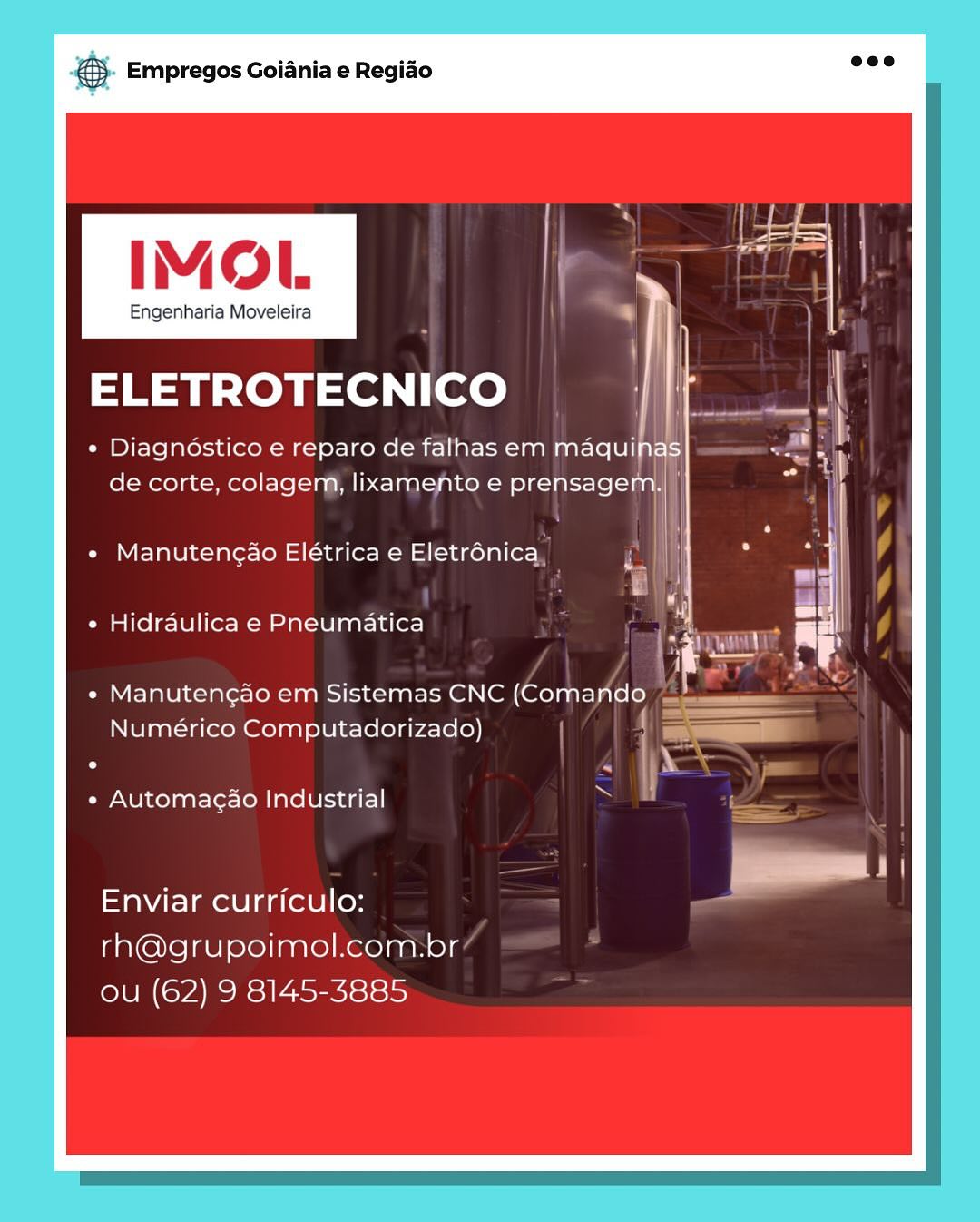 ,. Empregos Goiania e Regiao

IMOL

Engenharia Moveleira

ELETROTECNICO

« Diagnostico e reparo de falhas em maquinas
; aii
de corte, colagem, lixamento e prensagem.

Manutengao Elétrica e Eletrénica
Hidraulica e Pneumatica

Manutencao em Sistemas CNC (Comando
Numérico Computadorizado)

Automagao Industrial

Enviar curriculo:
rh@grupoimol.com.br
ou (62) 9 8145-3885 ce Empregos Goiania e Regiao

IMOL

Engenharia Moveleira

ELETROTECNICO

* Diagnoéstico e reparo de falhas em maqui
de corte, colagem, lixamento e prensage’

Manutengao Elétrica e Eletrénica,

Hidraulica e Pneumatica

Manutengao em Sistemas CNC (Comando —
Numérico Computadorizado)

Automagao Industrial

Enviar curriculo:
rh@grupoimol.com.br
LUN CMEC RSI Asecictsis Empregos Goiania e Regiado

IMOL

Engenharia Moveleira

ELETROTECNICO

« Diagnostico e reparo de falhas em maquinas
de corte, colagem, lixamento e prensagem.|

Manutengao Elétrica e Eletrénica
Hidraulica e Pneumatica

Manutencao em Sistemas CNC (Comando
Numérico Computadorizado) | +
a) 1G

}

Automacao Industrial 7

Enviar curriculo:
rh@grupoimol.com.br
ou (62) 9 8145-3885 & Empregos Goiania e Regiao

IMOL

Engenharia Moveleira

ELETROTECNICO

* Diagnoéstico e reparo de falhas em maqui
de corte, colagem, lixamento e prensage!

ManutengAo Elétrica e Eletr6nica,

Hidraulica e Pneumatica

Numérico Computadorizado)

Automagao Industrial

Enviar curriculo:
rh@grupoimol.com:br
ou (62) 9 8145-3885 AS. Empregos Goiania e Regiao

IMOL

Engenharia Moveleira

ELETROTECNICO

« Diagnostico e reparo de falhas em maquinas
de corte, colagem, lixamento e prensagem.| |

Manutengao Elétrica e Eletrénica
Hidraulica e Pneumatica

Manutencao em Sistemas CNC (Comando
Numérico Computadorizado)

Automagao Industrial

Enviar curriculo:
rh@grupoimol.com.br
ou (62) 9 8145-3885 ® Empregos Goiania e Regiao

IMOL

Engenharia Moveleira

ELETROTECNICO

* Diagnostico e reparo de falhas em maqui
de corte, colagem, lixamento e prensage!

ManutengAo Elétrica e Eletr6nica,

Hidraulica e Pneumatica

Manutengao em Sistemas CNC (Comando —
Numérico Computadorizado) | —F
sae
| j

Automagao Industrial eS Ze

al |
Enviar curriculo:
rh@grupoimol.com-br
ou (62) 9 8145-3885 & Empregos Goiania e Regiao

IMOL

Engenharia Moveleira

ELETROTECNICO

« Diagnostico e reparo de falhas em maquinas
de corte, colagem, lixamento e prensagem.

Manutencao Elétrica e Eletrénica
Hidraulica e Pneumatica

Manutencao em Sistemas CNC (Comando
Numeérico Computadorizado)

Automagao Industrial

Enviar curriculo:
rh@grupoimol.com.br
ou (62) 9 8145-3885 & Empregos Goiania e Regiao

IMOL

Engenharia Moveleira

ELETROTECNICO

* Diagnostico e reparo de falhas em maqui
de corte, colagem, lixamento e prensage

Manuteng§o Elétrica e Eletrénica,

Hidraulica e Pneumatica

Manutengao em Sistemas CNC (Comayido aS
Numérico Computadorizado) — a
a a||
==

,

|

Automagao Industrial

Enviar curriculo:
rh@grupoimol.com:-br/
ou (62) 9 8145-3885 cay Empregos Goiania e Regiao

IMOL

Engenharia Moveleira | |

ELETROTECNICO

+ Diagnostico e reparo de falhas em maquinas
de corte, colagem, lixamento e prensagem.

* Manutencao Eletrica e Eletronica
Hidraulica e Pneumatica

« Manutencao em Sistemas CNC (Comando
Numeérico Computadorizado)

Automacao Industrial

Enviar curriculo:
rh@grupoimol.com.br
ou (62) 9 8145-3885 & Empregos Goiania e Regiao

IMOL

Engenharia Moveleira

ELETROTECNICO

« Diagnostico e reparo de falhas em maqui
de corte, colagem, lixamento e prensage

Manutengao Elétrica e Eletrénica,
Hidraulica e Pneumatica

Manutengado em Sistemas CNC ar
Numérico Computadorizado)

fs
Automagao Industrial

Enviar curriculo:
rh@grupoimol.com:br/
ou (62) 9 8145-3885