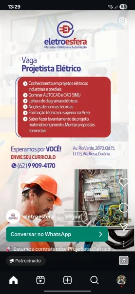 Materiais Elétricos e Automagao

Vaga
Projetista Elétrico

© Conhecimento em projetos eletricos
industriais e prediais

© Dominar AUTOCAD eCAD SIMU

© Leiturade diagramas elétricos

© Nocées de normas técnicas

© Formacao técnica ou superior na Area

© Saber fazer levantamento de projeto,
material e orcamento .Montar propostas
comerciais

 

Esperamos por VOCE! Av.Rio Verde, 2870, Qd.15,
03,Vi nia
ENVIE SEU CURRICULO eee

@ (62)9909-4170

Conversar no WhatsApp

y
> Le :
«) Estamos contratando: ac Ee: icc

#4 Patrocinado

A © S

eletroesfera

Materiais Elétricos e Automagao

Vaga
Projetista Eletrico

© Conhecimento em projetos elétricos
industriais e prediais

© Dominar AUTOCAD eCAD SIMU

© Leiturade diagramas elétricos

© NocGes de normas técnicas

© Formacdo técnica ou superior na Area

© Saber fazer levantamento de projeto,
material e orcamento .Montar propostas
(eel nena

 

Esperamos por VOCE! Av.Rio Verde, 2870,Qd.15,
Lt.03, Vila Rosa, Goiania.
ENVIE SEU CURRICULO

@ (62)9909-4...