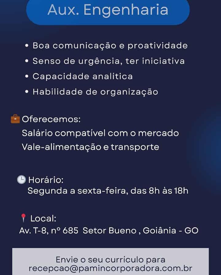 Aux. Engenharia

« Boa comunicacao e proatividade
¢ Senso de urgéncia, ter iniciativa
° Capacidade analitica

° Habilidade de organizagao

- Oferecemos:
Salario compativel com o mercado
Vale-alimentagao e transporte

© Horario:
Segunda a sexta-feira, das 8h as 18h

1 Local:
Av. T-8, n° 685 Setor Bueno, Goiania - GO

Envie o seu curriculo para
recepcao@pamincorporadora.com Aux. Engenharia

¢ Boa comunicagao e proatividade
¢ Senso de urgéncia, ter iniciativa
¢ Capacidade analitica

* Habilidade de organiza¢gao

= Oferecemos:
Salario compativel com o mercado
Vale-alimentagao e transporte

@ Horario:
Segunda a sexta-feira, das 8h as 18h

! Local:
Av. T-8, n° 685 Setor Bueno, Goiania - GO

Envie o seu curriculo para
recepcao@pamincorporadora.com.br Aux. Engenharia

¢ Boa comunicacao e proatividade
e Senso de urgéncia, ter iniciativa
*° Capacidade analitica

° Habilidade de organizagao

- Oferecemos:
Salario compativel com o mercado
Vale-alimentagao e transporte

© Horario:
Segunda a sexta-feira, das 8h as 18h

| Local:
Av. T-8, n° 685 Setor Bueno, Goiania - GO

Envie 0 seu curriculo para
recepcao@pamincorporadora.com.br Aux. Engenharia

¢ Boa comunicagao e proatividade
e Senso de urgéncia, ter iniciativa
° Capacidade analitica

¢ Habilidade de organizagao

=) Oferecemos:
Salario compativel com o mercado
Vale-alimentagao e transporte

@ Horario:
Segunda a sexta-feira, das 8h as 18h

’ Local:
Av. T-8, n° 685 Setor Bueno , Goiania - GO

Envie 0 seu curriculo para
recepcao@pamincorporadora.com.br Aux. Engenharia

* Boa comunicagao e proatividade
e Senso de urgéncia, ter iniciativa
° Capacidade analitica

* Habilidade de organizagao

- Oferecemos:
Salario compativel com o mercado
Vale-alimentacao e transporte

t leleigion
Segunda a sexta-feira, das 8h as 18h

; Local:
Av. T-8, n° 685 Setor Bueno, Goiania - GO

Envie o seu curriculo para
recepcao@pamincorporadora.com.br Aux. Engenharia

¢ Boa comunicacgao e proatividade
¢ Senso de urgéncia, ter iniciativa
¢ Capacidade analitica

¢ Habilidade de organizagao

=) Oferecemos:
Salario compativel com o mercado
Vale-alimentagao e transporte

@ Horario:
Segunda a sexta-feira, das 8h as 18h

\ Local:
Av. T-8, n° 685 Setor Bueno, Goiania - GO

Envie 0 seu curriculo para
recepcao@pamincorporadora.com.br Fi =

Aux. Engenharia

 

 

¢ Boa comunicacao e proatividade
e Senso de urgéncia, ter iniciativa
* Capacidade analitica

¢ Habilidade de organizagao
- Oferecemos:

Salario compativel com o mercado
Vale-alimentacao e transporte

© Horario:
Segunda a sexta-feira, das 8h as 18h

» Local:
Av. T-8, n° 685 Setor Bueno , Goiania - GO

Envie 0 seu curricule para:

 

recepcao@pamincorporadora.com.br Aux. Engenharia

¢ Boa comunicagao e proatividade
¢ Senso de urgéncia, ter iniciativa
* Capacidade analitica

* Habilidade de organizagao

“| Oferecemos:
Salario compativel com o mercado
Vale-alimentaga&o e transporte

@ Horario:
Segunda a sexta-feira, das 8h as 18h

Y Local:
Av. T-8, n° 685 Setor Bueno , Goiania - GO

Envie 0 seu curriculo para
recepcao@pamincorporadora.com.br * Boa comunicacao e proatividade
e Senso de urgéncia, ter iniciativa
¢ Capacidade analitica

° Habilidade de organizagao

Oferecemos:
Salario compativel com o mercado

Vale-alimentacao e transporte

© Horario:
Segunda a sexta-feira, das 8h as 18h

Local:
Av. T-8,n° 685 Setor Bueno, Goidnia - GO Aux. Engenharia

¢ Boa comunicagao e proatividade
¢ Senso de urgéncia, ter iniciativa
* Capacidade analitica

° Habilidade de organizagao

- Oferecemos:
Salario compativel com o mercado
Vale-alimentag&o e transporte

@ Horario:
Segunda a sexta-feira, das 8h as 18h

¥ Local:
Av. T-8, n° 685 Setor Bueno, Goiania - GO

Envie 0 seu curriculo para
recepcao@pamincorporadora.com.br